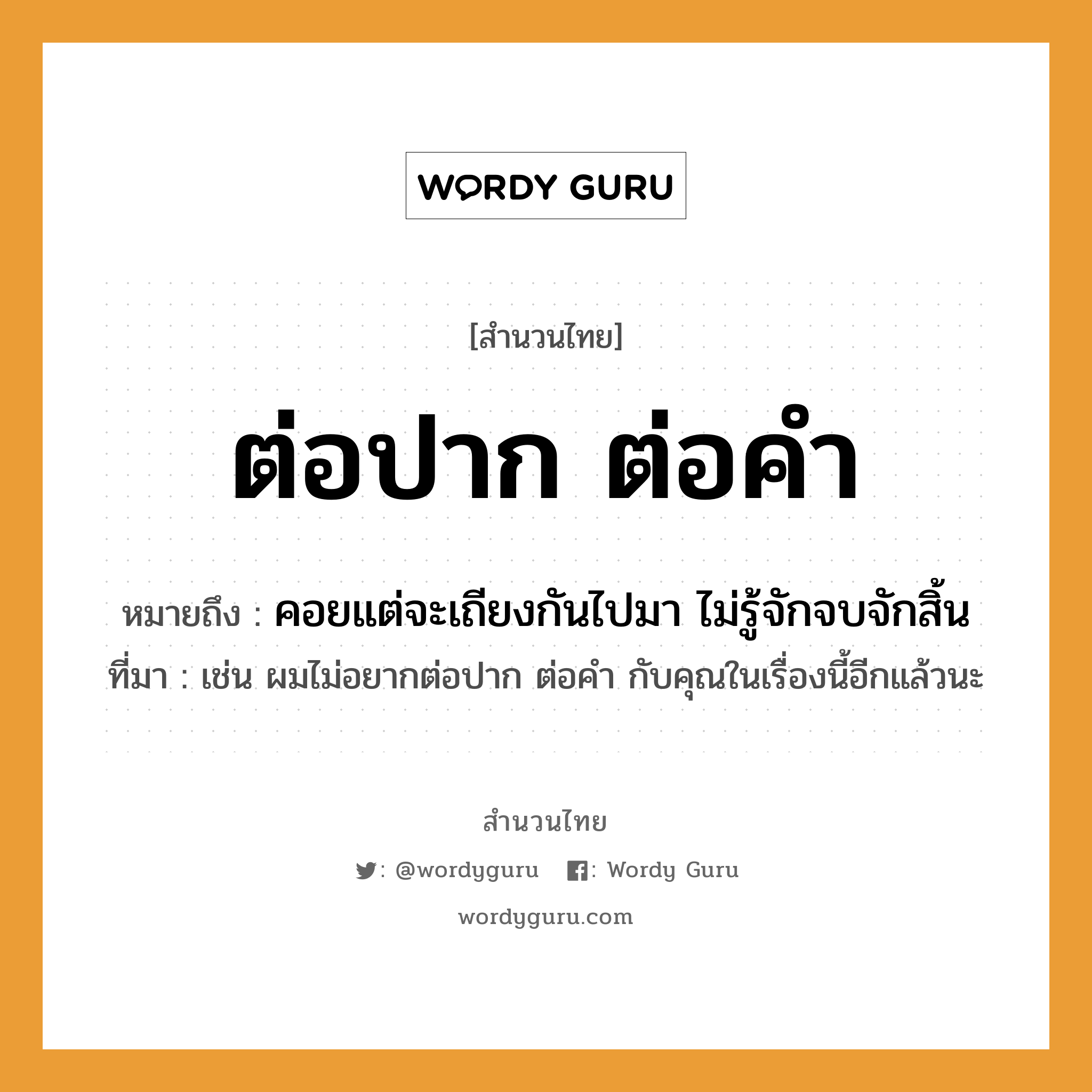 สำนวนไทย: ต่อปาก ต่อคำ หมายถึง?, หมายถึง คอยแต่จะเถียงกันไปมา ไม่รู้จักจบจักสิ้น ที่มา เช่น ผมไม่อยากต่อปาก ต่อคำ กับคุณในเรื่องนี้อีกแล้วนะ