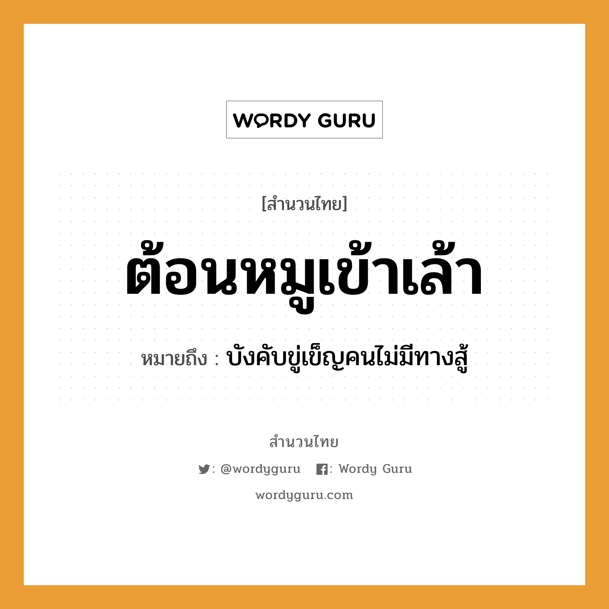 สำนวนไทย: ต้อนหมูเข้าเล้า หมายถึง?, หมายถึง บังคับขู่เข็ญคนไม่มีทางสู้ คำนาม คน คำกริยา สู้