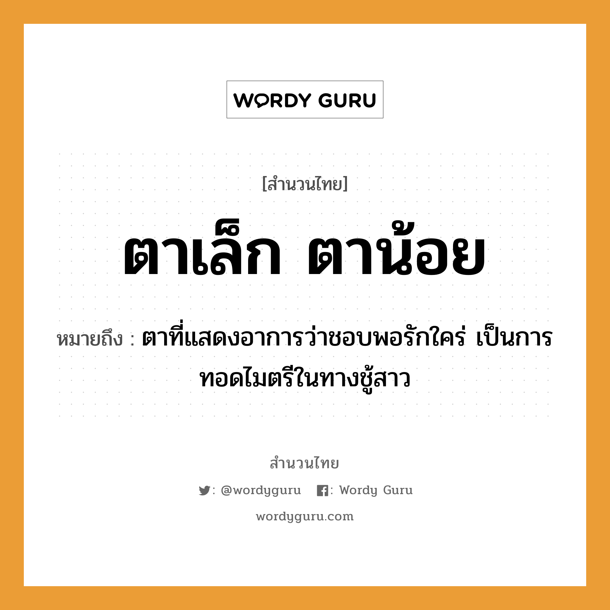 สำนวนไทย: ตาเล็ก ตาน้อย หมายถึง?, สํานวนไทย ตาเล็ก ตาน้อย หมายถึง ตาที่แสดงอาการว่าชอบพอรักใคร่ เป็นการทอดไมตรีในทางชู้สาว อวัยวะ ตา