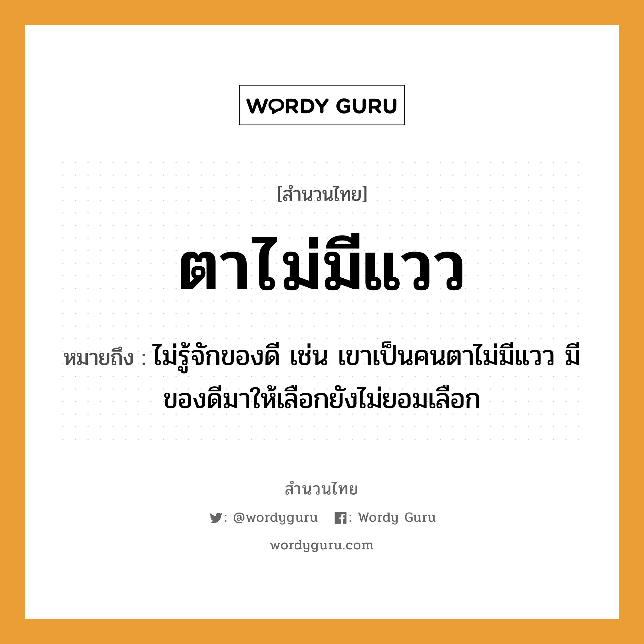 สำนวนไทย: ตาไม่มีแวว หมายถึง?, หมายถึง ไม่รู้จักของดี เช่น เขาเป็นคนตาไม่มีแวว มีของดีมาให้เลือกยังไม่ยอมเลือก คำนาม คน