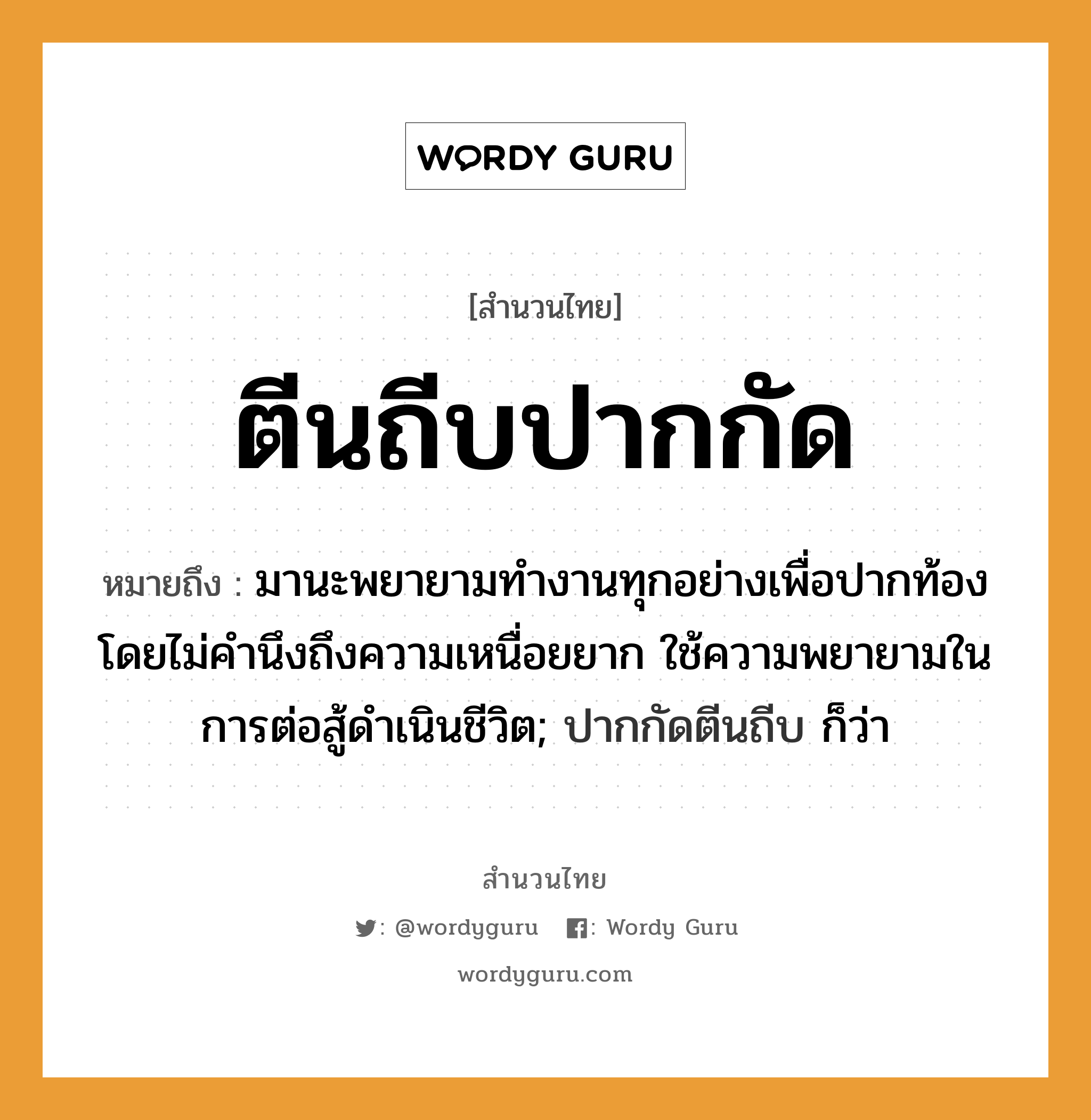 สำนวนไทย: ตีนถีบปากกัด หมายถึง?, สํานวนไทย ตีนถีบปากกัด หมายถึง มานะพยายามทำงานทุกอย่างเพื่อปากท้อง โดยไม่คำนึงถึงความเหนื่อยยาก ใช้ความพยายามในการต่อสู้ดำเนินชีวิต; ปากกัดตีนถีบ ก็ว่า หมวด ความขยันหมั่นเพียร