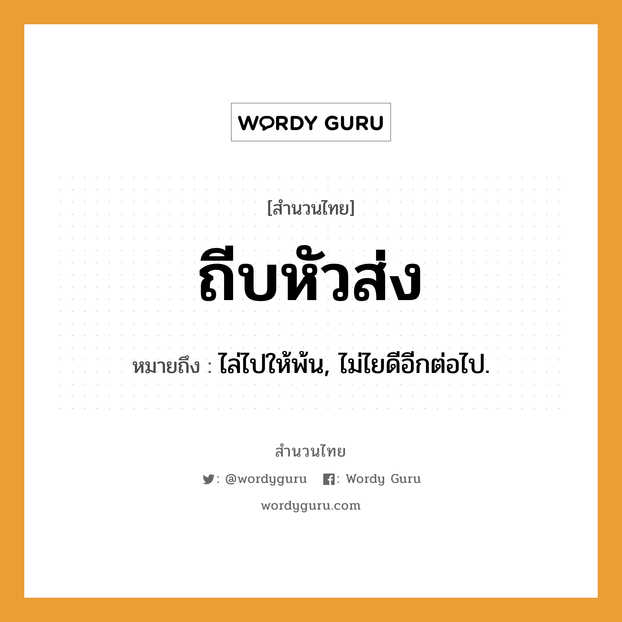 สำนวนไทย: ถีบหัวส่ง หมายถึง?, หมายถึง ไล่ไปให้พ้น, ไม่ไยดีอีกต่อไป.