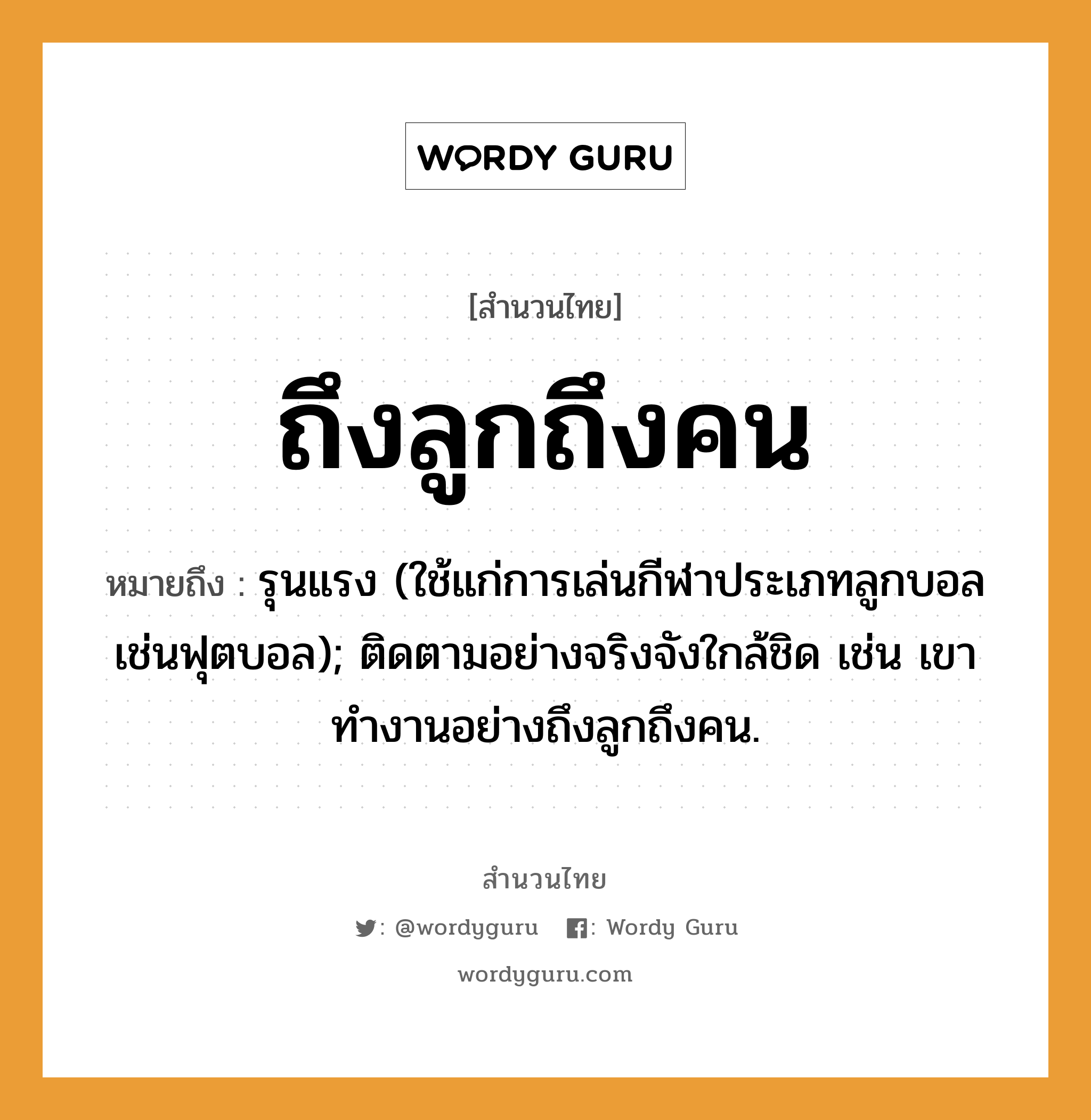 สำนวนไทย: ถึงลูกถึงคน หมายถึง?, สํานวนไทย ถึงลูกถึงคน หมายถึง รุนแรง (ใช้แก่การเล่นกีฬาประเภทลูกบอลเช่นฟุตบอล); ติดตามอย่างจริงจังใกล้ชิด เช่น เขาทำงานอย่างถึงลูกถึงคน.