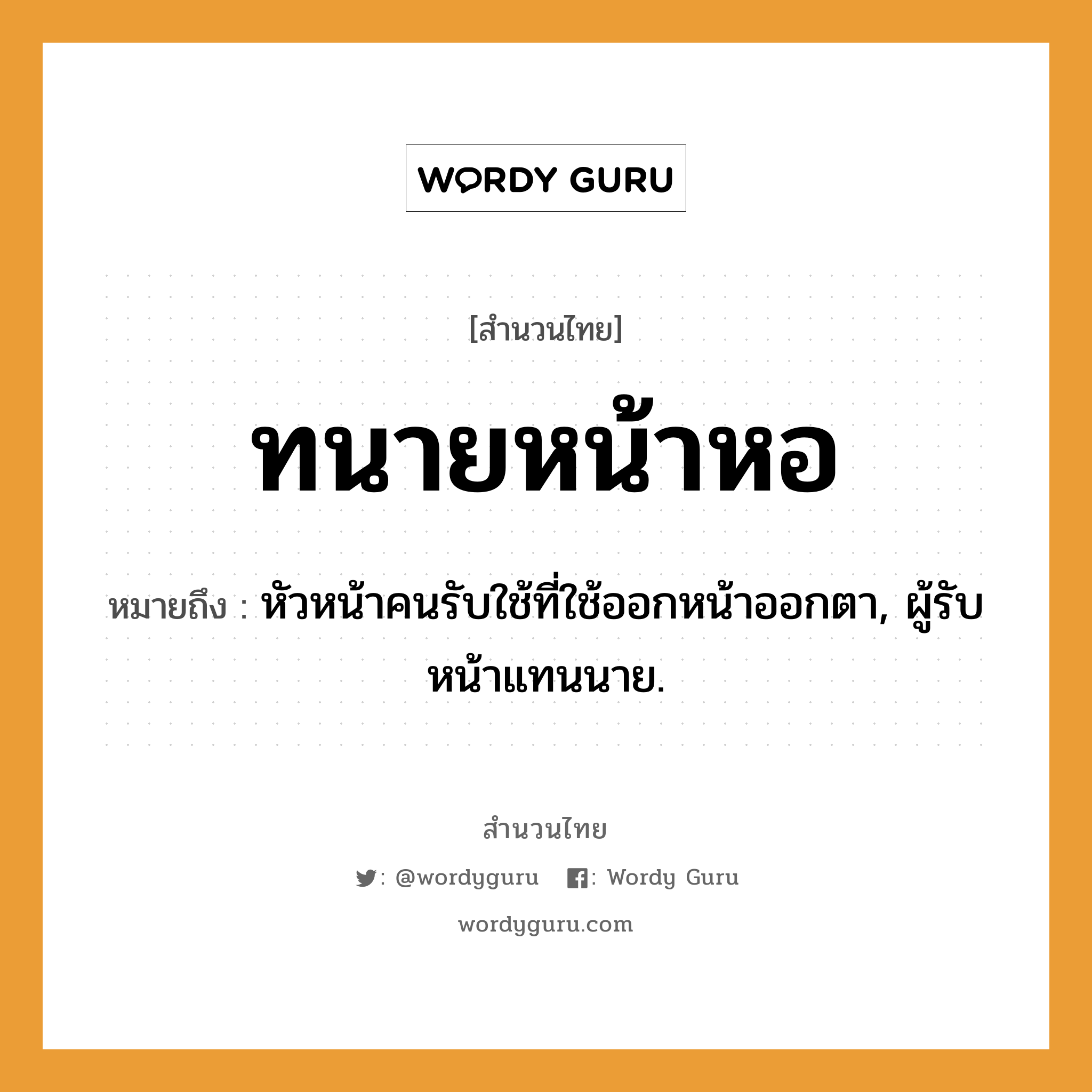 สำนวนไทย: ทนายหน้าหอ หมายถึง?, หมายถึง หัวหน้าคนรับใช้ที่ใช้ออกหน้าออกตา, ผู้รับหน้าแทนนาย. คำนาม นาย