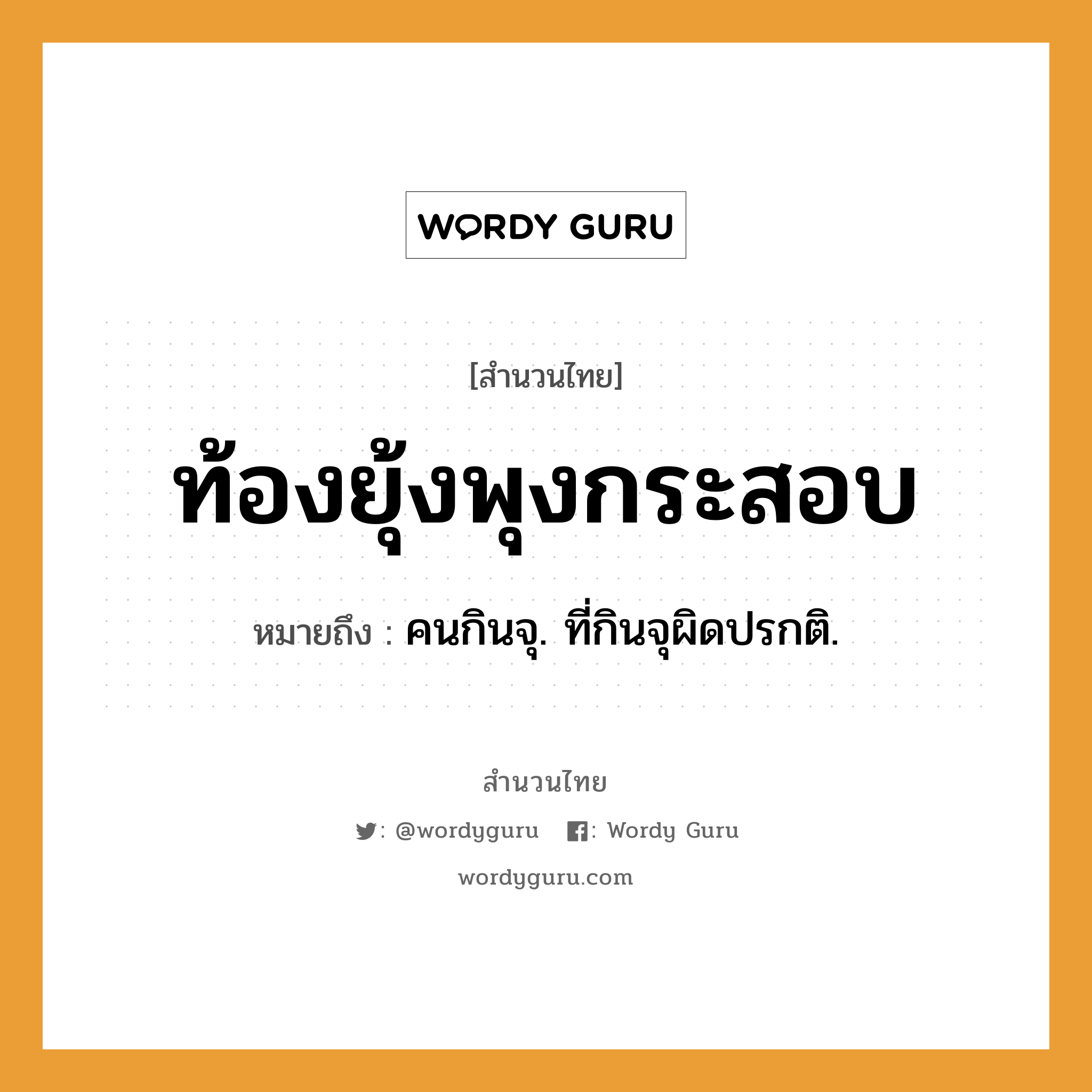 สำนวนไทย: ท้องยุ้งพุงกระสอบ หมายถึง?, หมายถึง คนกินจุ. ที่กินจุผิดปรกติ. คำนาม คน