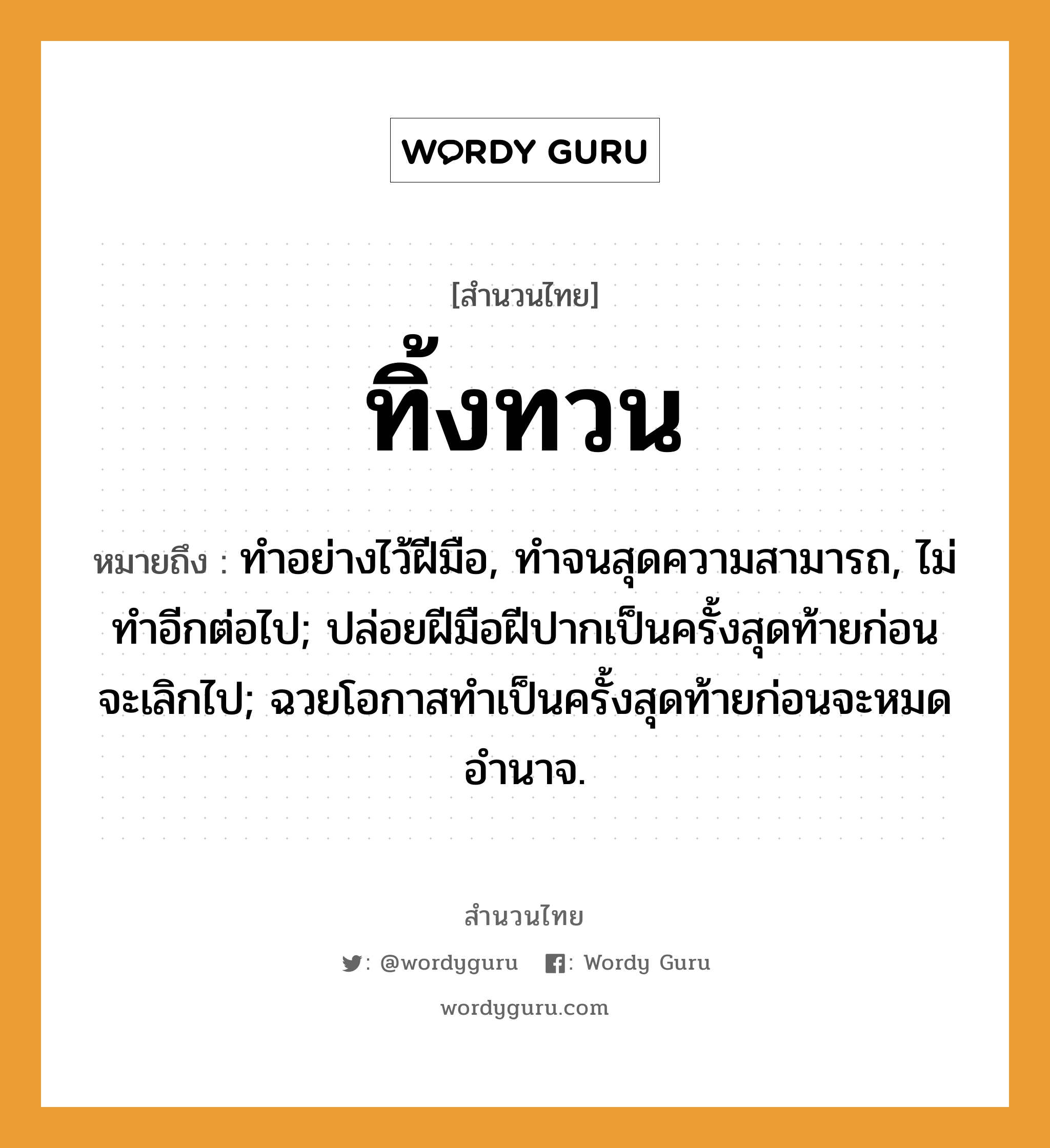 สำนวนไทย: ทิ้งทวน หมายถึง?, สํานวนไทย ทิ้งทวน หมายถึง ทําอย่างไว้ฝีมือ, ทําจนสุดความสามารถ, ไม่ทําอีกต่อไป; ปล่อยฝีมือฝีปากเป็นครั้งสุดท้ายก่อนจะเลิกไป; ฉวยโอกาสทําเป็นครั้งสุดท้ายก่อนจะหมดอํานาจ.