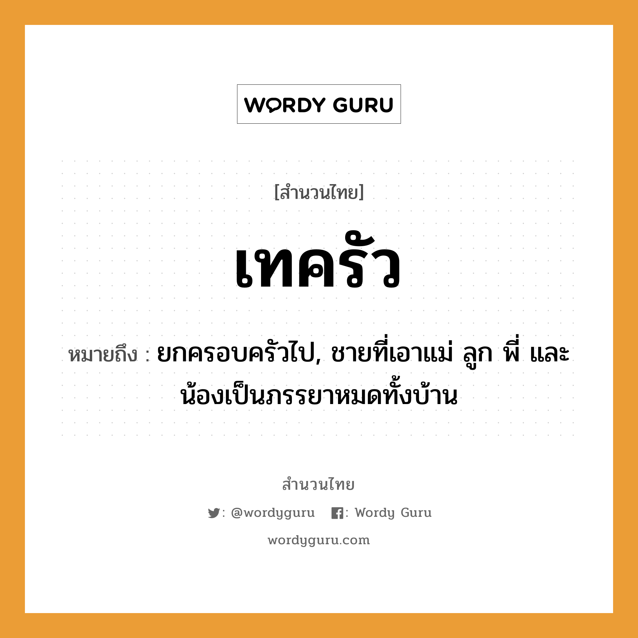 สำนวนไทย: เทครัว หมายถึง?, สํานวนไทย เทครัว หมายถึง ยกครอบครัวไป, ชายที่เอาแม่ ลูก พี่ และน้องเป็นภรรยาหมดทั้งบ้าน คำนาม ชาย ครอบครัว แม่, ลูก, พี่, น้อง