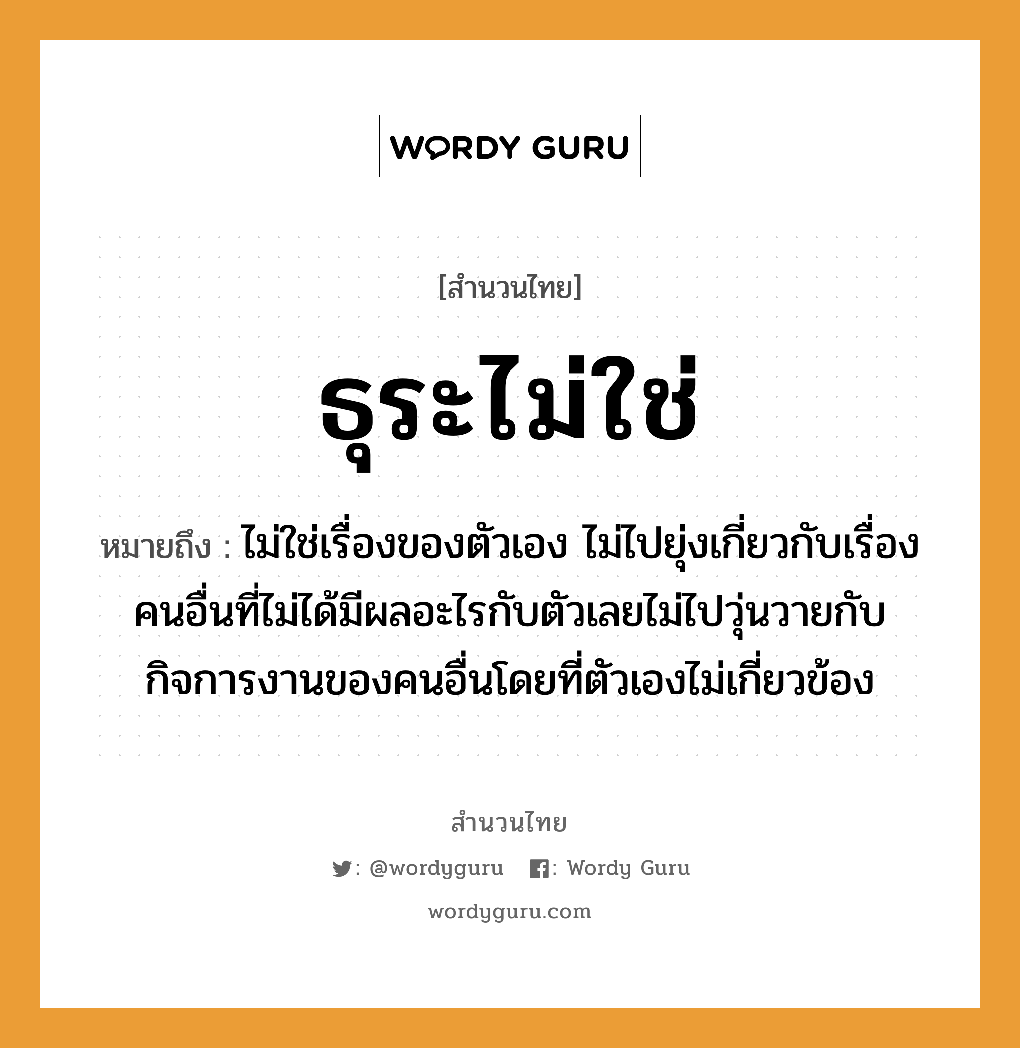 สำนวนไทย: ธุระไม่ใช่ หมายถึง?, หมายถึง ไม่ใช่เรื่องของตัวเอง ไม่ไปยุ่งเกี่ยวกับเรื่องคนอื่นที่ไม่ได้มีผลอะไรกับตัวเลยไม่ไปวุ่นวายกับกิจการงานของคนอื่นโดยที่ตัวเองไม่เกี่ยวข้อง อวัยวะ ตัว