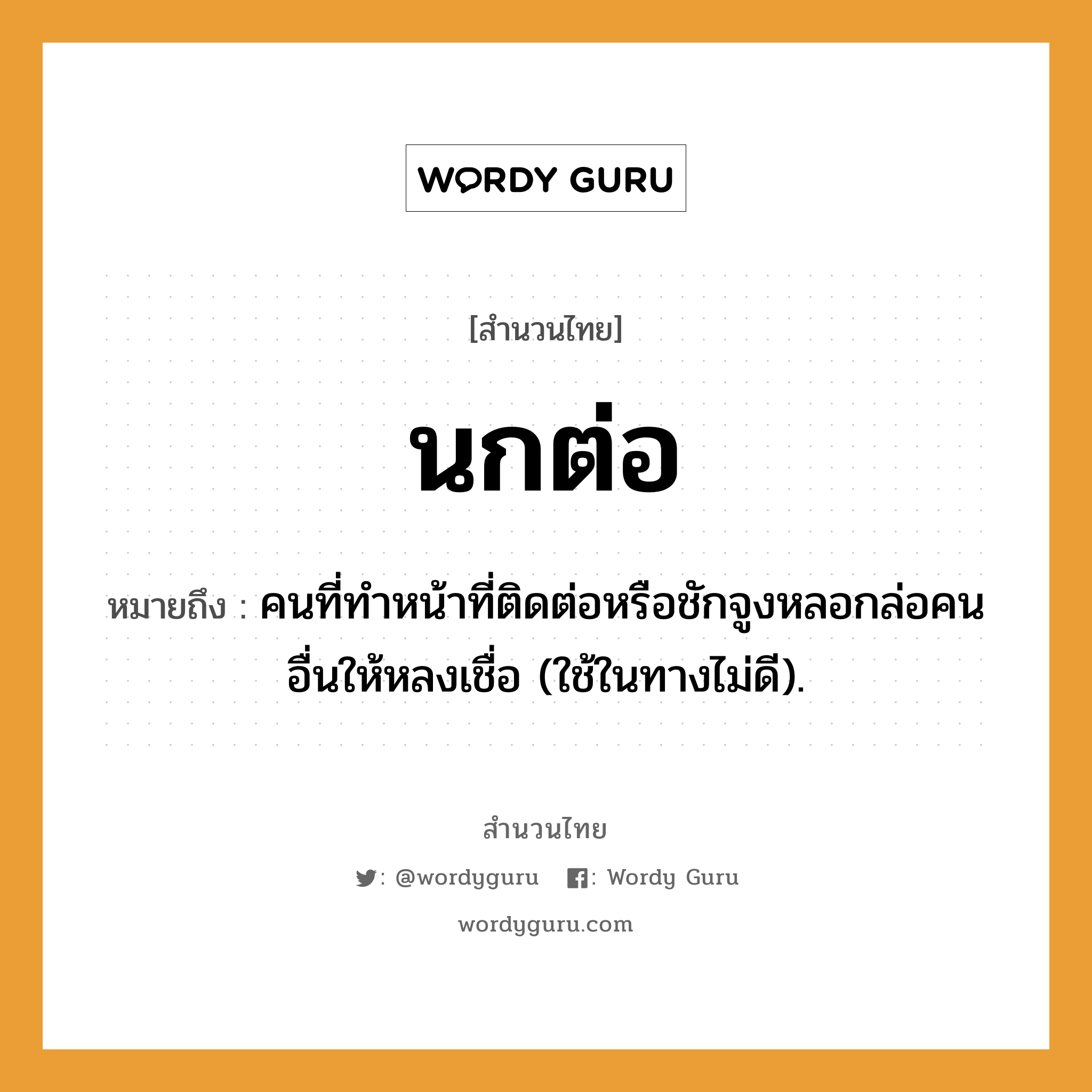 คำพังเพย: นกต่อ หมายถึงอะไร?, หมายถึง คนที่ทําหน้าที่ติดต่อหรือชักจูงหลอกล่อคนอื่นให้หลงเชื่อ (ใช้ในทางไม่ดี). คำนาม คน