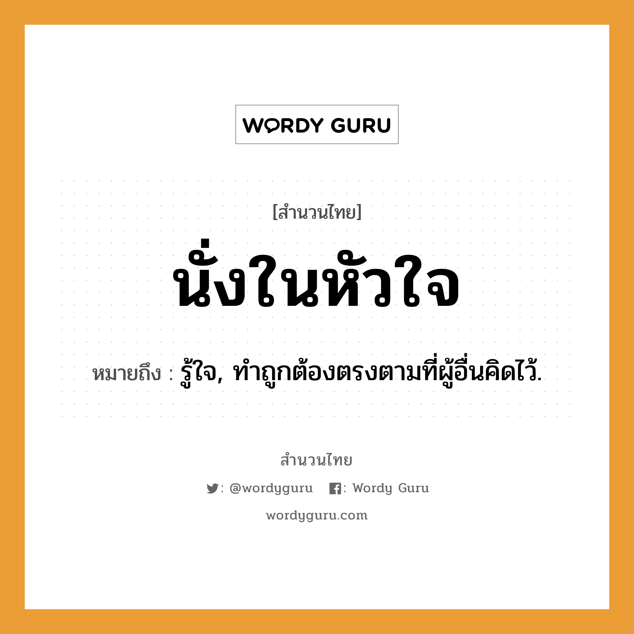 สำนวนไทย: นั่งในหัวใจ หมายถึง?, หมายถึง รู้ใจ, ทําถูกต้องตรงตามที่ผู้อื่นคิดไว้.