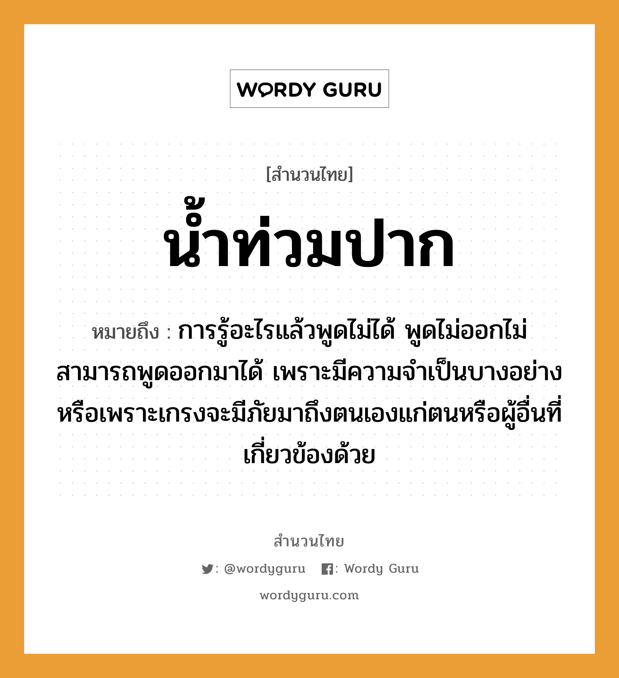 คำสุภาษิต: น้ำท่วมปาก หมายถึง?, หมายถึง การรู้อะไรแล้วพูดไม่ได้ พูดไม่ออกไม่สามารถพูดออกมาได้ เพราะมีความจำเป็นบางอย่างหรือเพราะเกรงจะมีภัยมาถึงตนเองแก่ตนหรือผู้อื่นที่เกี่ยวข้องด้วย