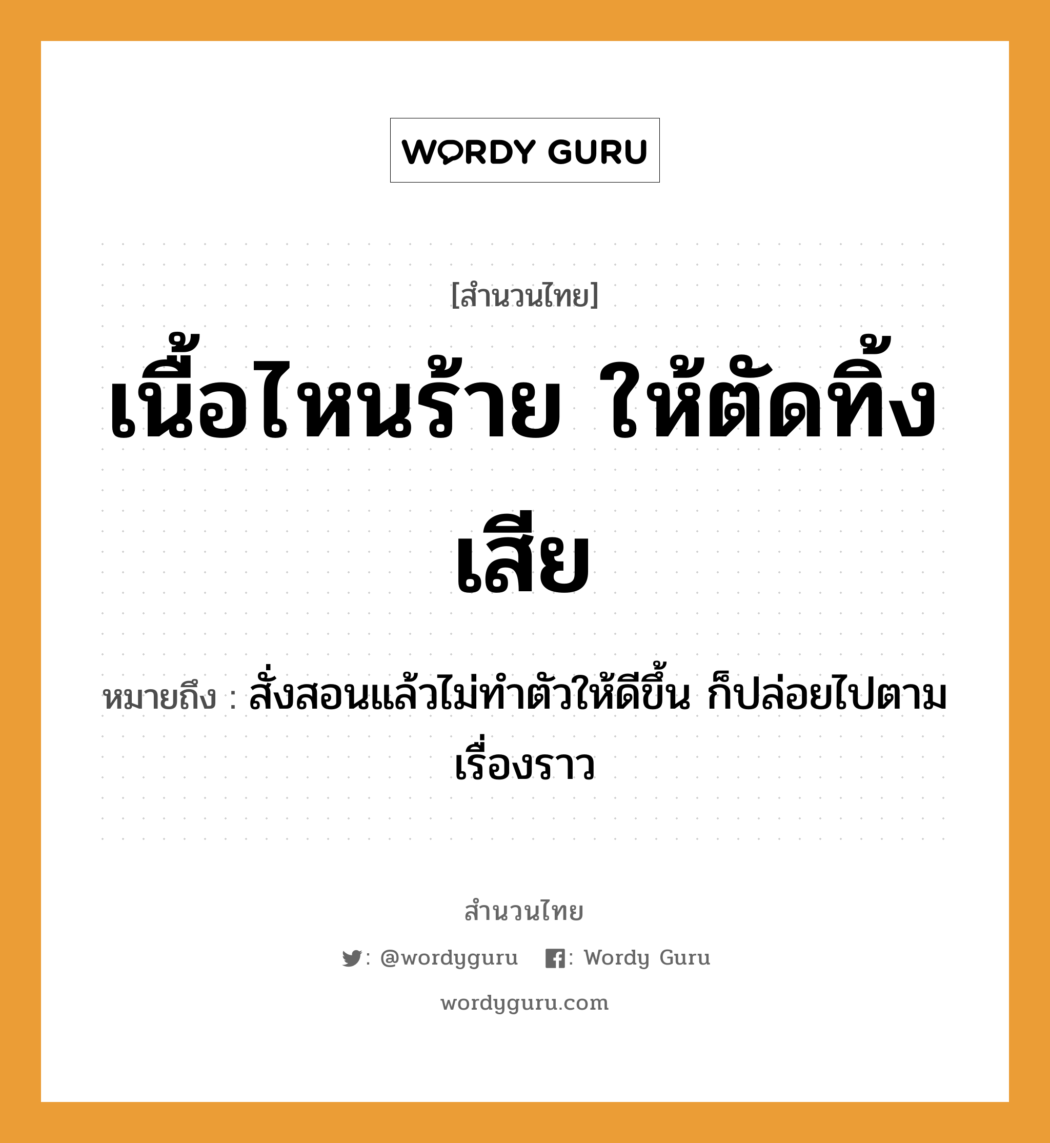 สำนวนไทย: เนื้อไหนร้าย ให้ตัดทิ้งเสีย หมายถึง?, หมายถึง สั่งสอนแล้วไม่ทำตัวให้ดีขึ้น ก็ปล่อยไปตามเรื่องราว อวัยวะ เนื้อ