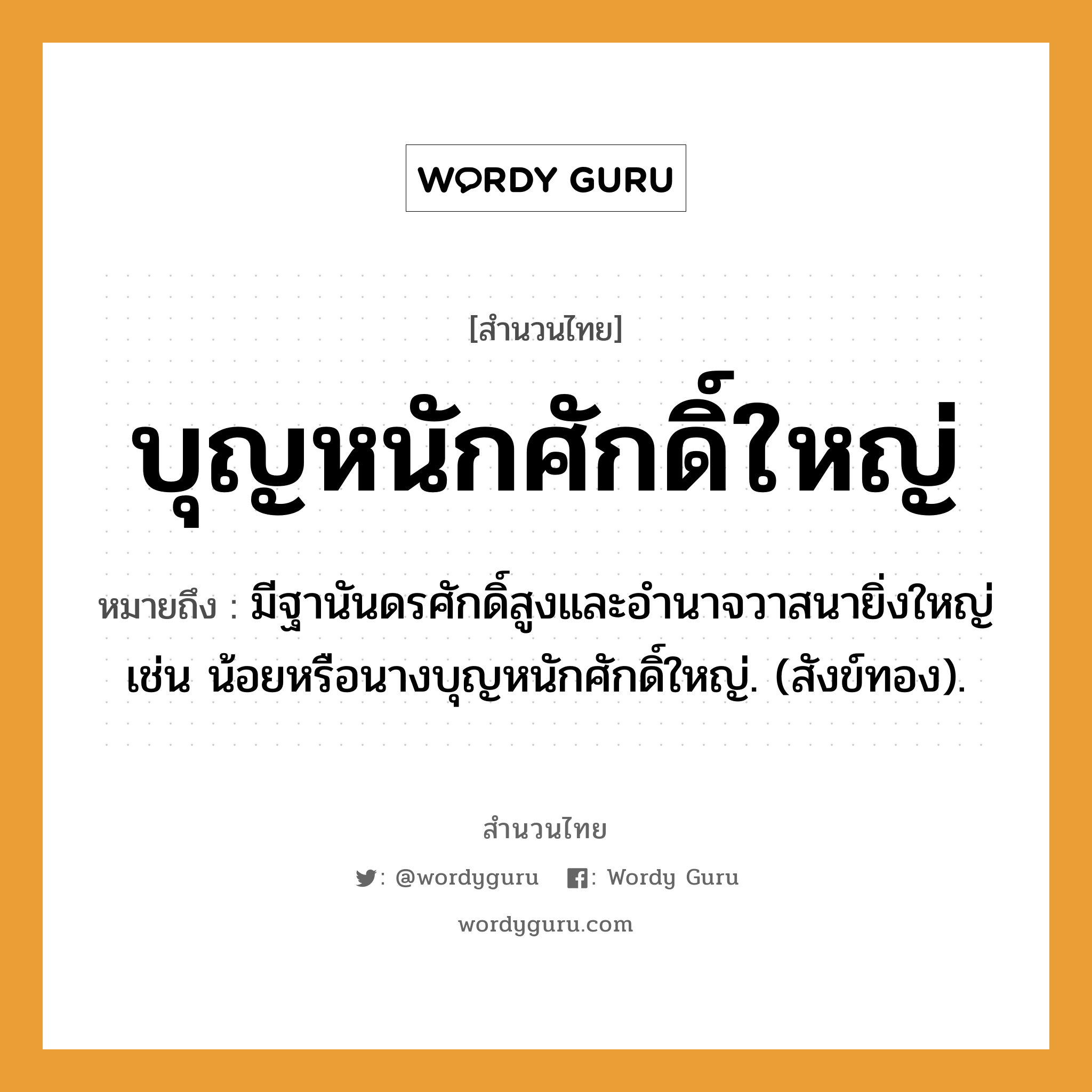 สำนวนไทย: บุญหนักศักดิ์ใหญ่ หมายถึง?, สํานวนไทย บุญหนักศักดิ์ใหญ่ หมายถึง มีฐานันดรศักดิ์สูงและอํานาจวาสนายิ่งใหญ่ เช่น น้อยหรือนางบุญหนักศักดิ์ใหญ่. (สังข์ทอง). ธรรมชาติ ทอง