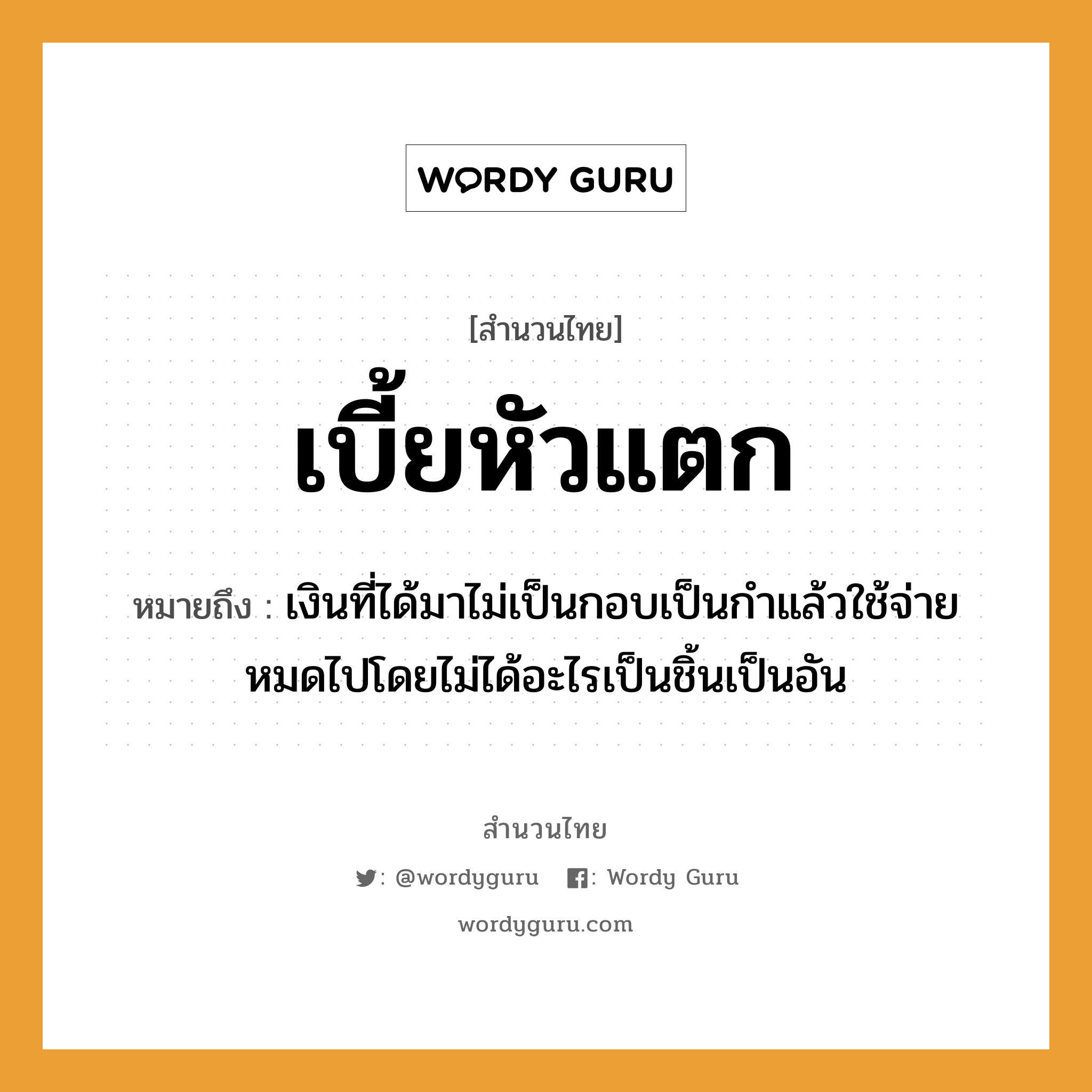 สำนวนไทย: เบี้ยหัวแตก หมายถึง?, สํานวนไทย เบี้ยหัวแตก หมายถึง เงินที่ได้มาไม่เป็นกอบเป็นกําแล้วใช้จ่ายหมดไปโดยไม่ได้อะไรเป็นชิ้นเป็นอัน