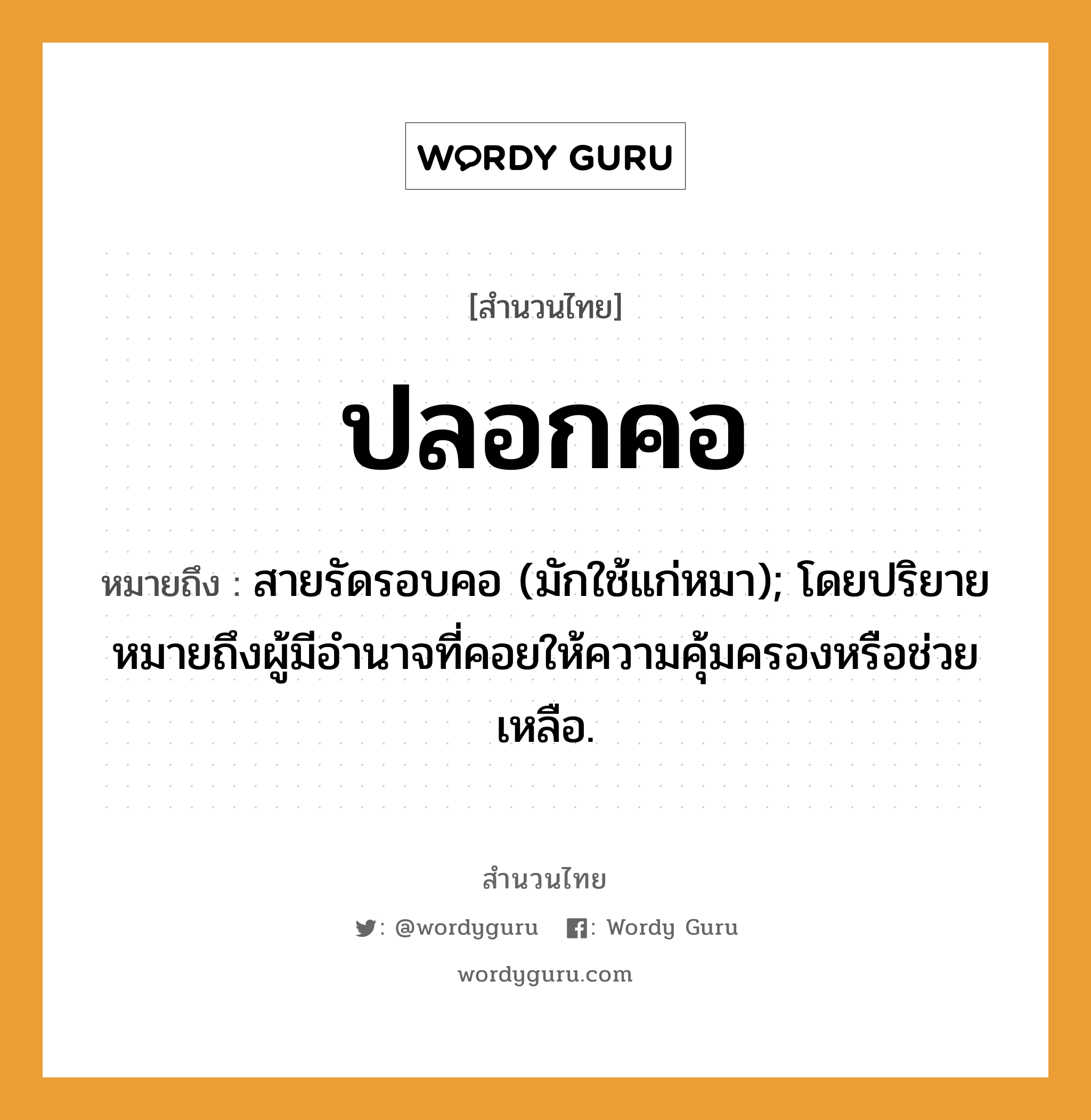 สำนวนไทย: ปลอกคอ หมายถึง?, หมายถึง สายรัดรอบคอ (มักใช้แก่หมา); โดยปริยายหมายถึงผู้มีอํานาจที่คอยให้ความคุ้มครองหรือช่วยเหลือ. สัตว์ หมา อวัยวะ คอ