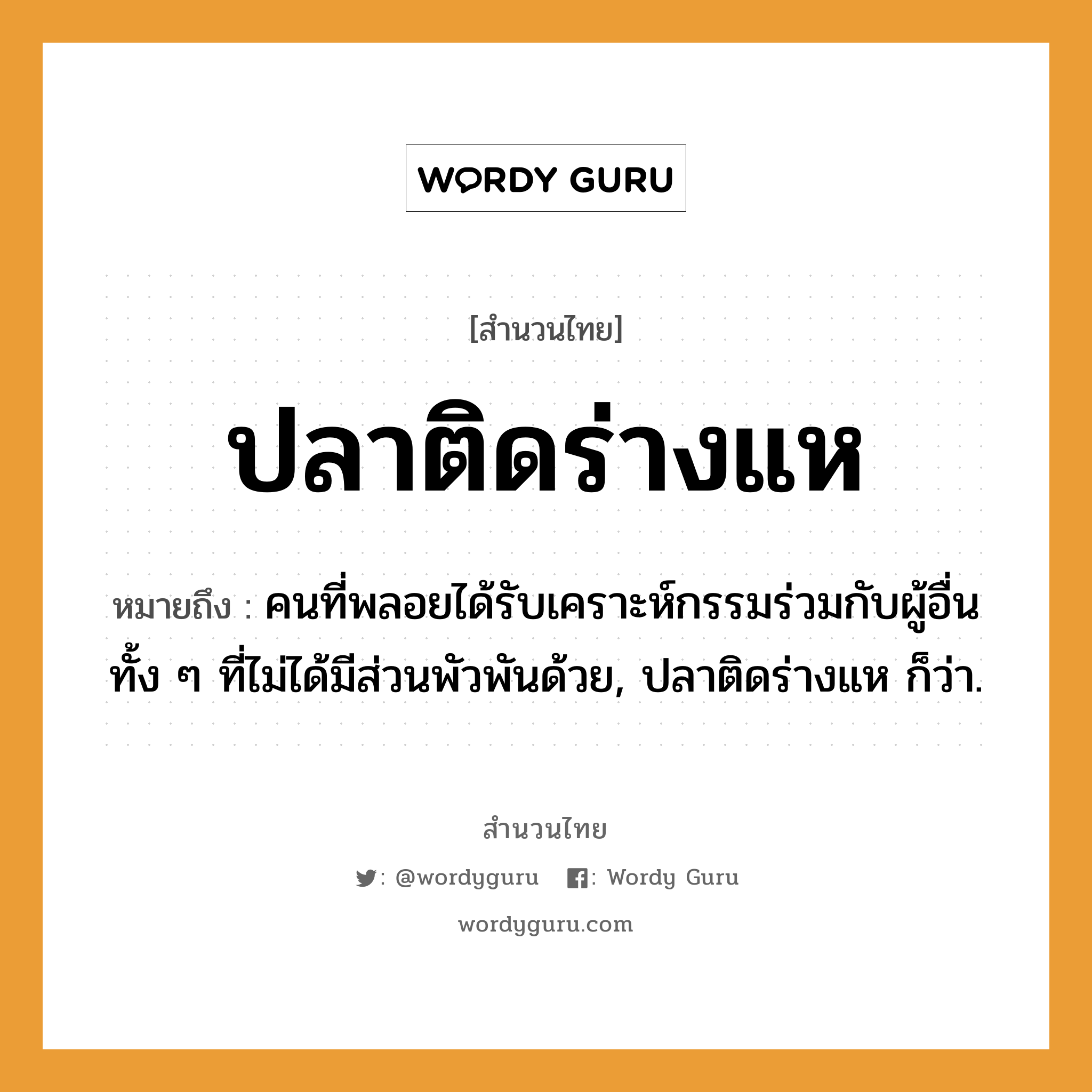 คำสุภาษิต: ปลาติดร่างแห หมายถึง?, หมายถึง คนที่พลอยได้รับเคราะห์กรรมร่วมกับผู้อื่น ทั้ง ๆ ที่ไม่ได้มีส่วนพัวพันด้วย, ปลาติดร่างแห ก็ว่า. สัตว์ ปลา คำนาม คน