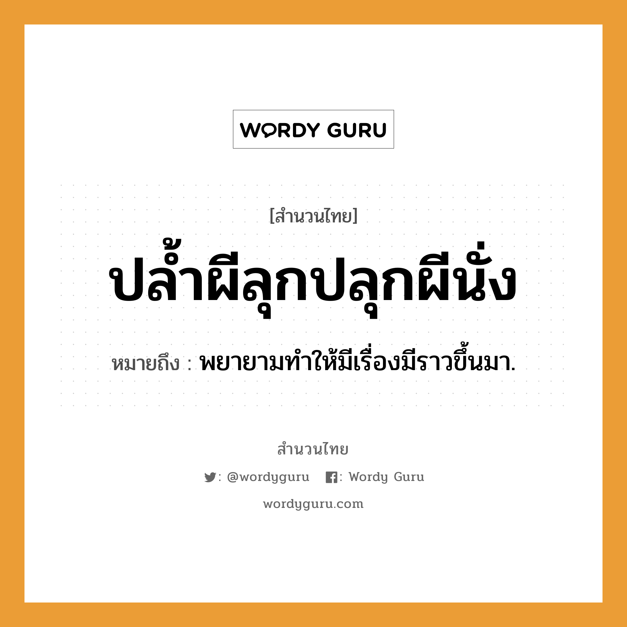 ปล้ำผีลุกปลุกผีนั่ง ความหมายคือ?, คำพังเพย ปล้ำผีลุกปลุกผีนั่ง หมายถึง พยายามทําให้มีเรื่องมีราวขึ้นมา.