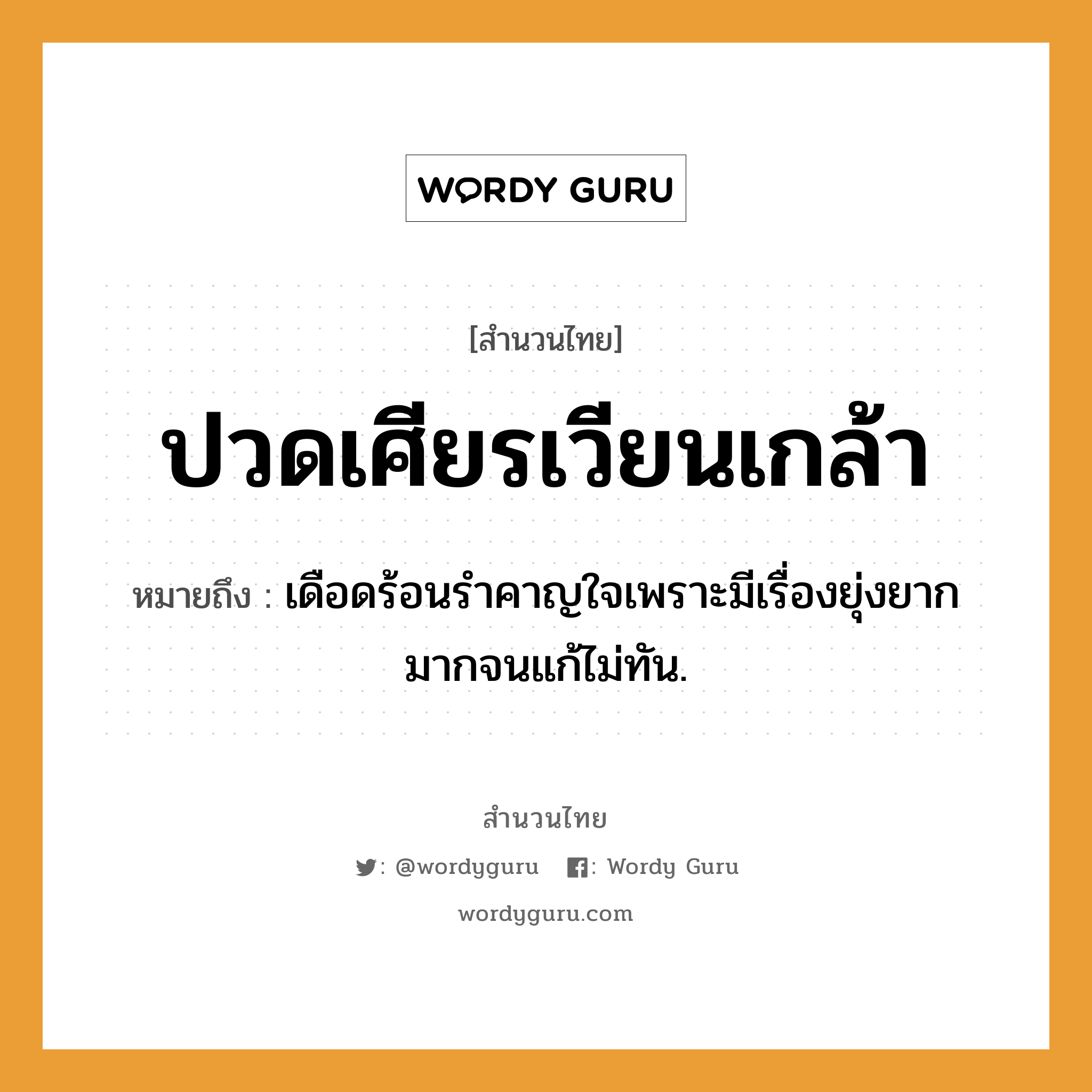 สำนวนไทย: ปวดเศียรเวียนเกล้า หมายถึง?, หมายถึง เดือดร้อนรําคาญใจเพราะมีเรื่องยุ่งยากมากจนแก้ไม่ทัน. อวัยวะ ใจ