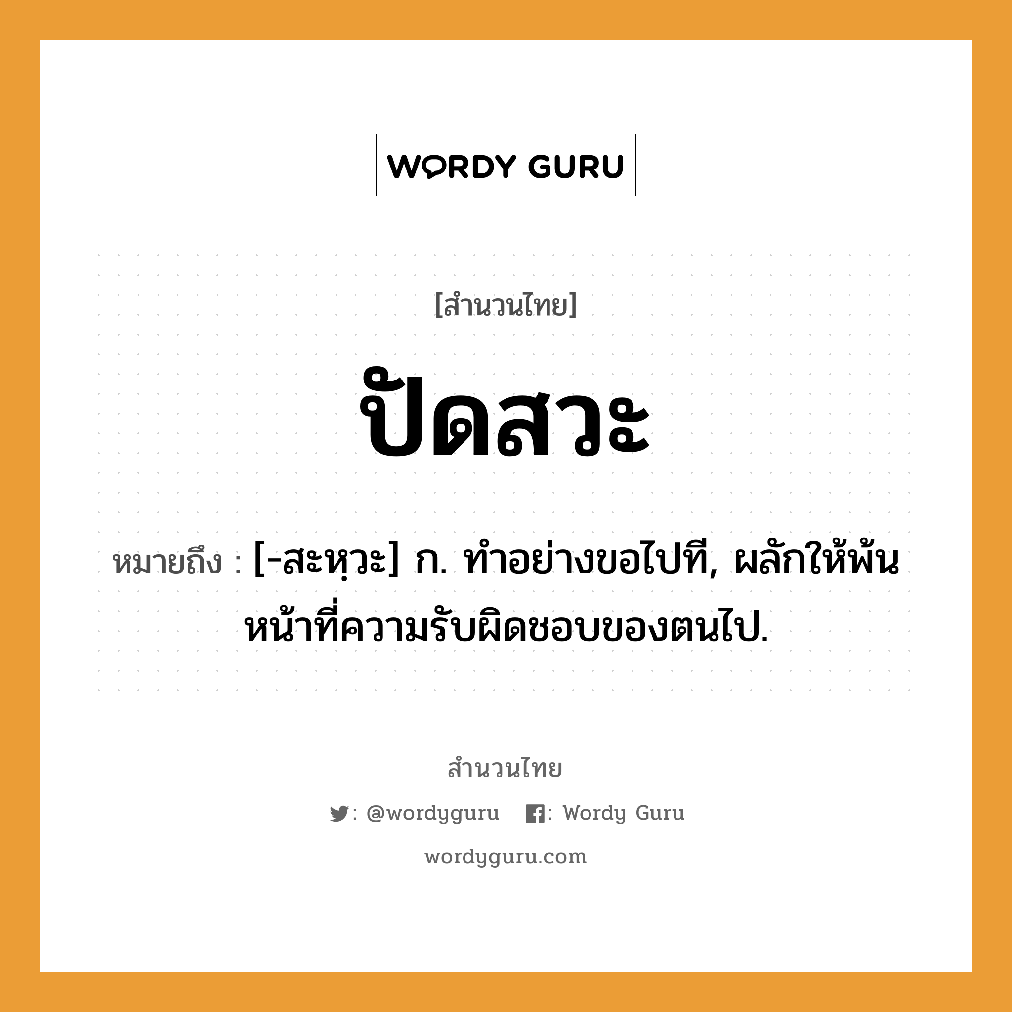 สำนวนไทย: ปัดสวะ หมายถึง?, หมายถึง [-สะหฺวะ] ก. ทําอย่างขอไปที, ผลักให้พ้นหน้าที่ความรับผิดชอบของตนไป.