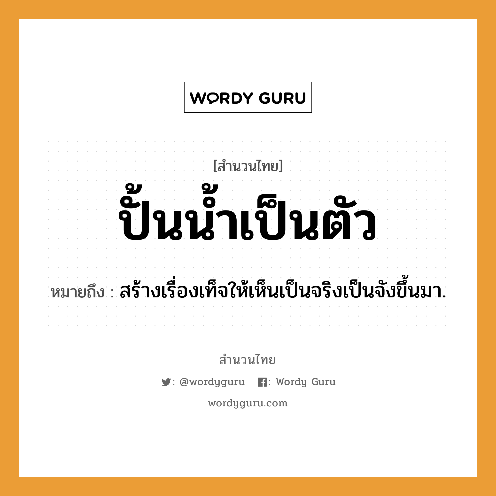 ปั้นน้ำเป็นตัว ความหมายคือ?, คำพังเพย ปั้นน้ำเป็นตัว หมายถึง สร้างเรื่องเท็จให้เห็นเป็นจริงเป็นจังขึ้นมา.