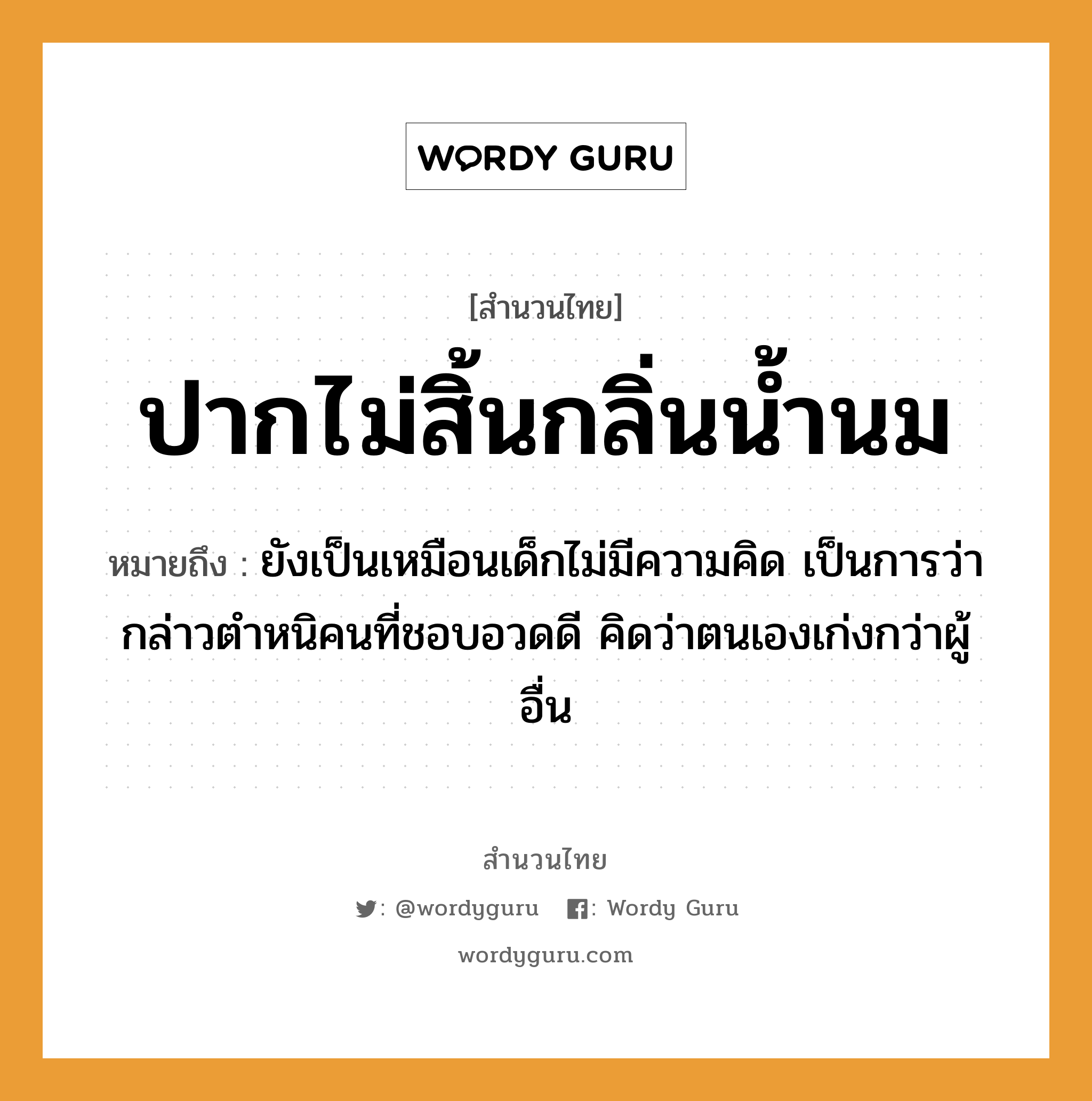 สำนวนไทย: ปากไม่สิ้นกลิ่นน้ำนม หมายถึง?, หมายถึง ยังเป็นเหมือนเด็กไม่มีความคิด เป็นการว่ากล่าวตำหนิคนที่ชอบอวดดี คิดว่าตนเองเก่งกว่าผู้อื่น คำนาม คน