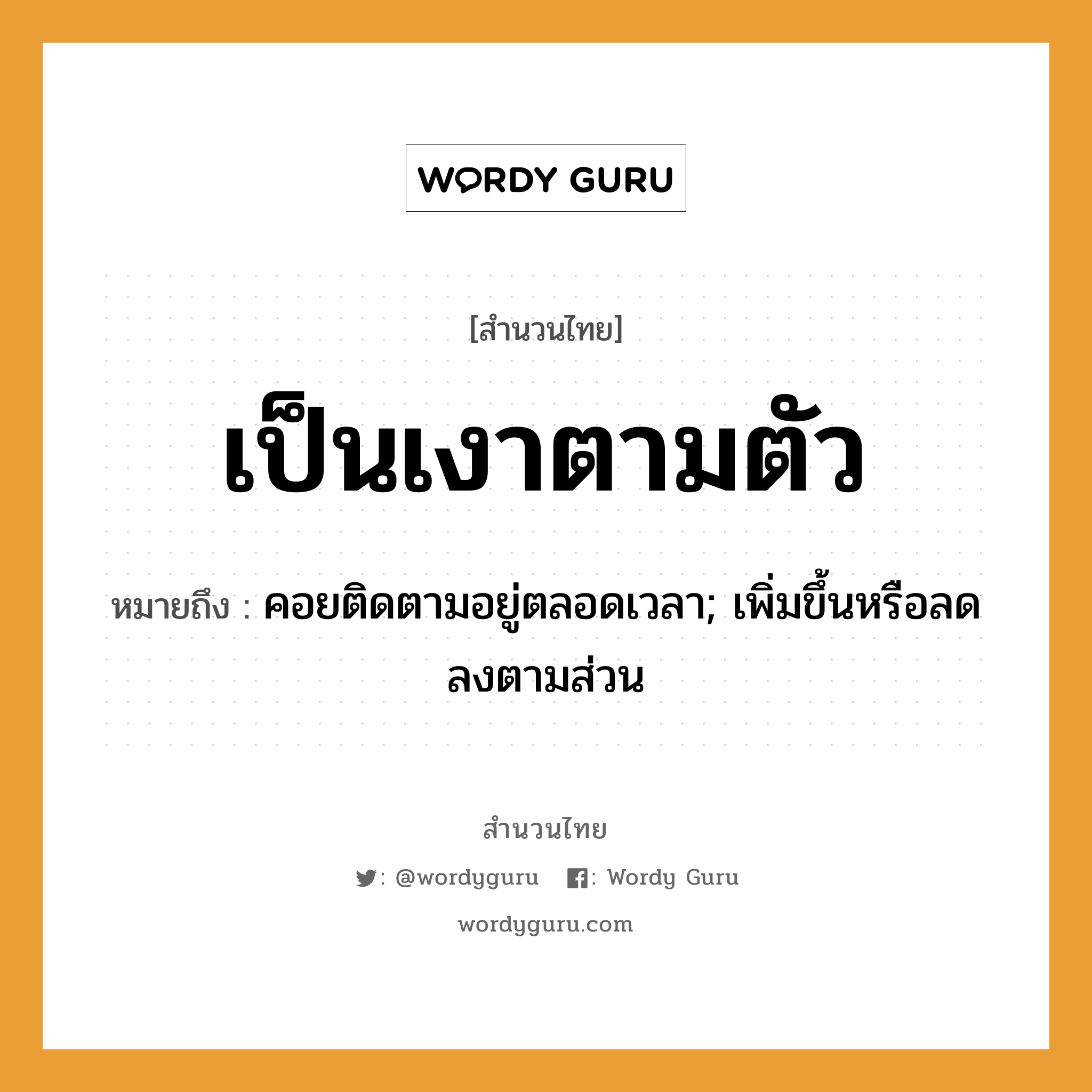 สำนวนไทย: เป็นเงาตามตัว หมายถึง?, หมายถึง คอยติดตามอยู่ตลอดเวลา; เพิ่มขึ้นหรือลดลงตามส่วน