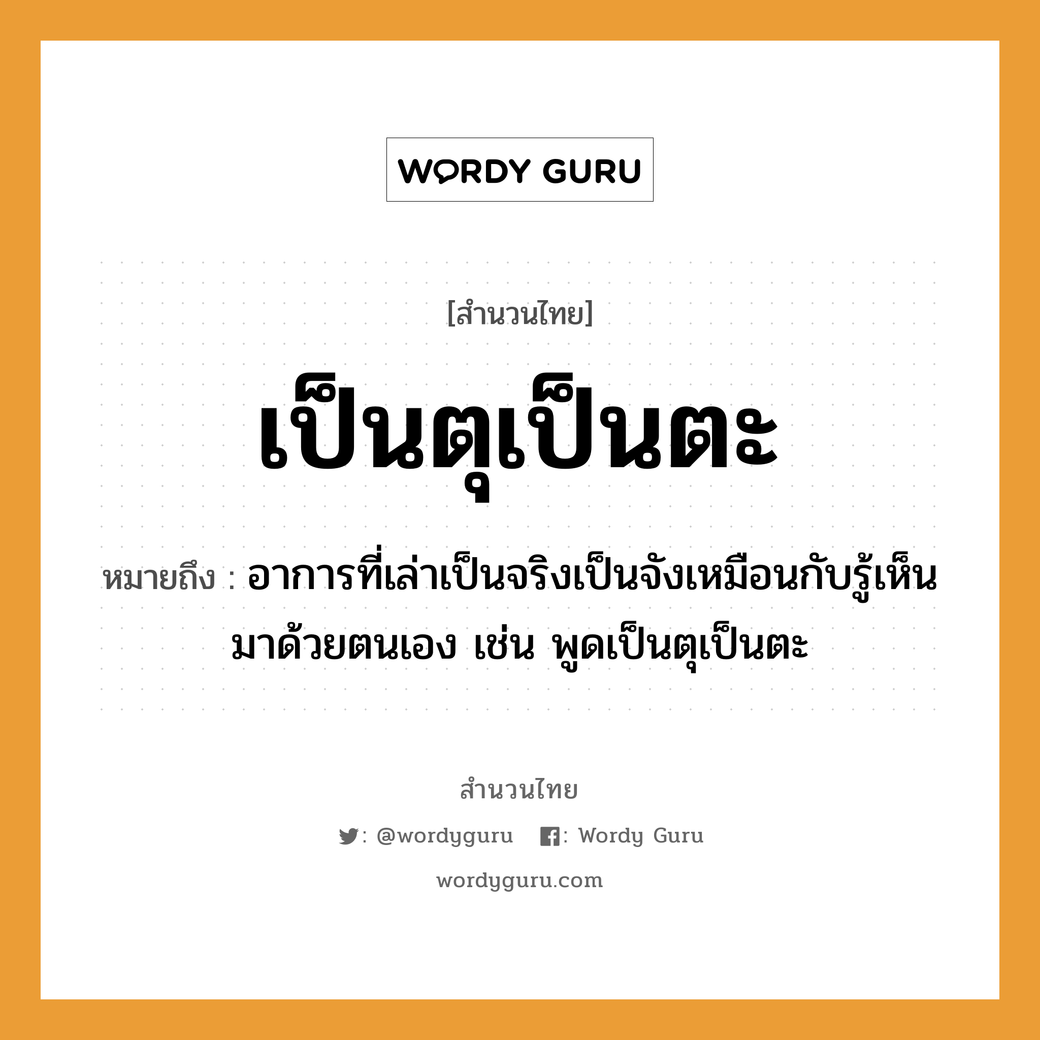 สำนวนไทย: เป็นตุเป็นตะ หมายถึง?, หมายถึง อาการที่เล่าเป็นจริงเป็นจังเหมือนกับรู้เห็นมาด้วยตนเอง เช่น พูดเป็นตุเป็นตะ คำกริยา เล่า