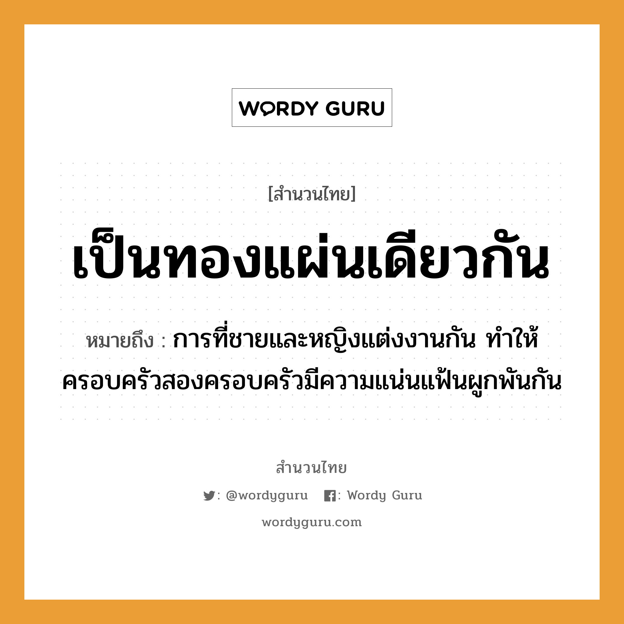 สำนวนไทย: เป็นทองแผ่นเดียวกัน หมายถึง?, หมายถึง การที่ชายและหญิงแต่งงานกัน ทำให้ครอบครัวสองครอบครัวมีความแน่นแฟ้นผูกพันกัน คำนาม ชาย, หญิง