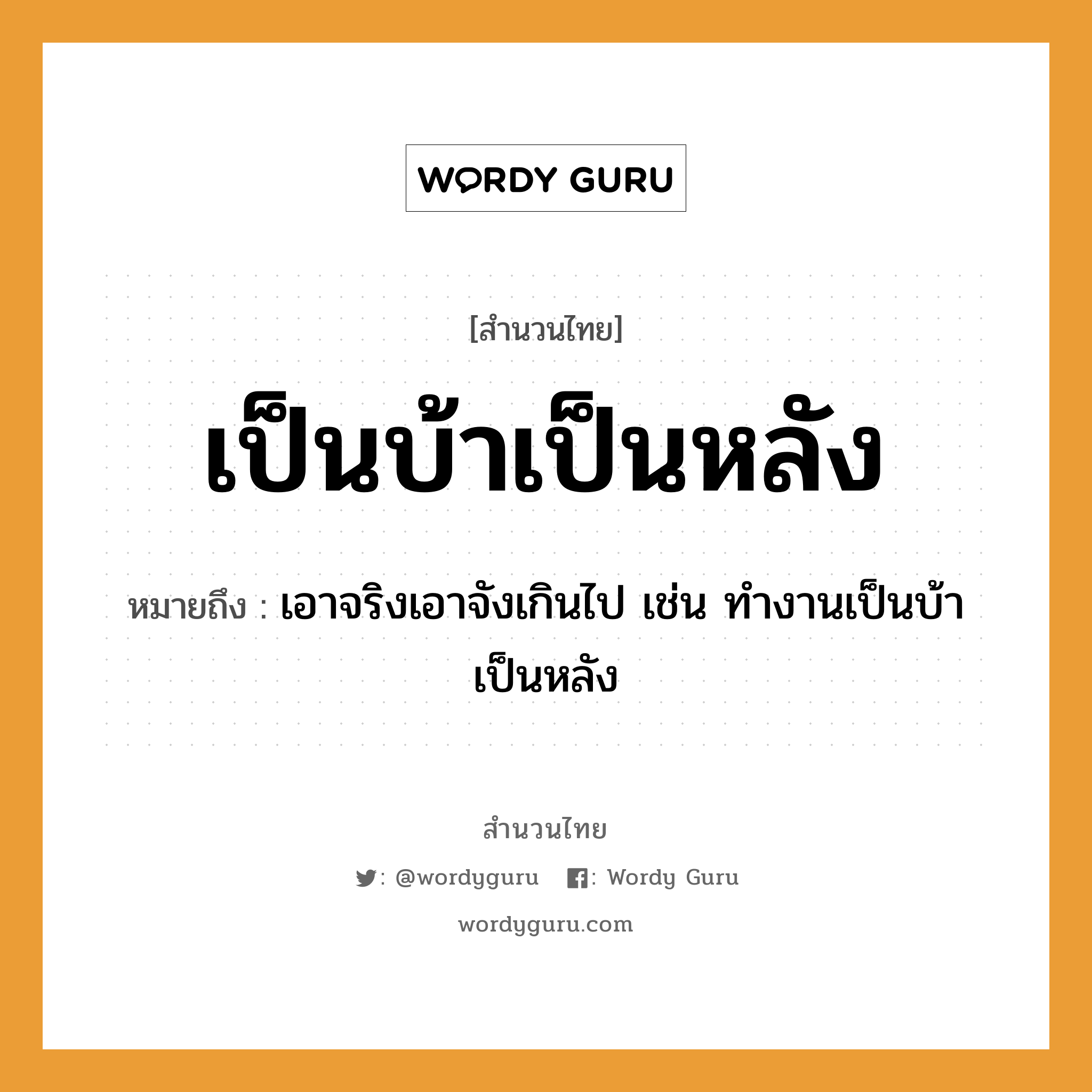 สำนวนไทย: เป็นบ้าเป็นหลัง หมายถึง?, สํานวนไทย เป็นบ้าเป็นหลัง หมายถึง เอาจริงเอาจังเกินไป เช่น ทํางานเป็นบ้าเป็นหลัง