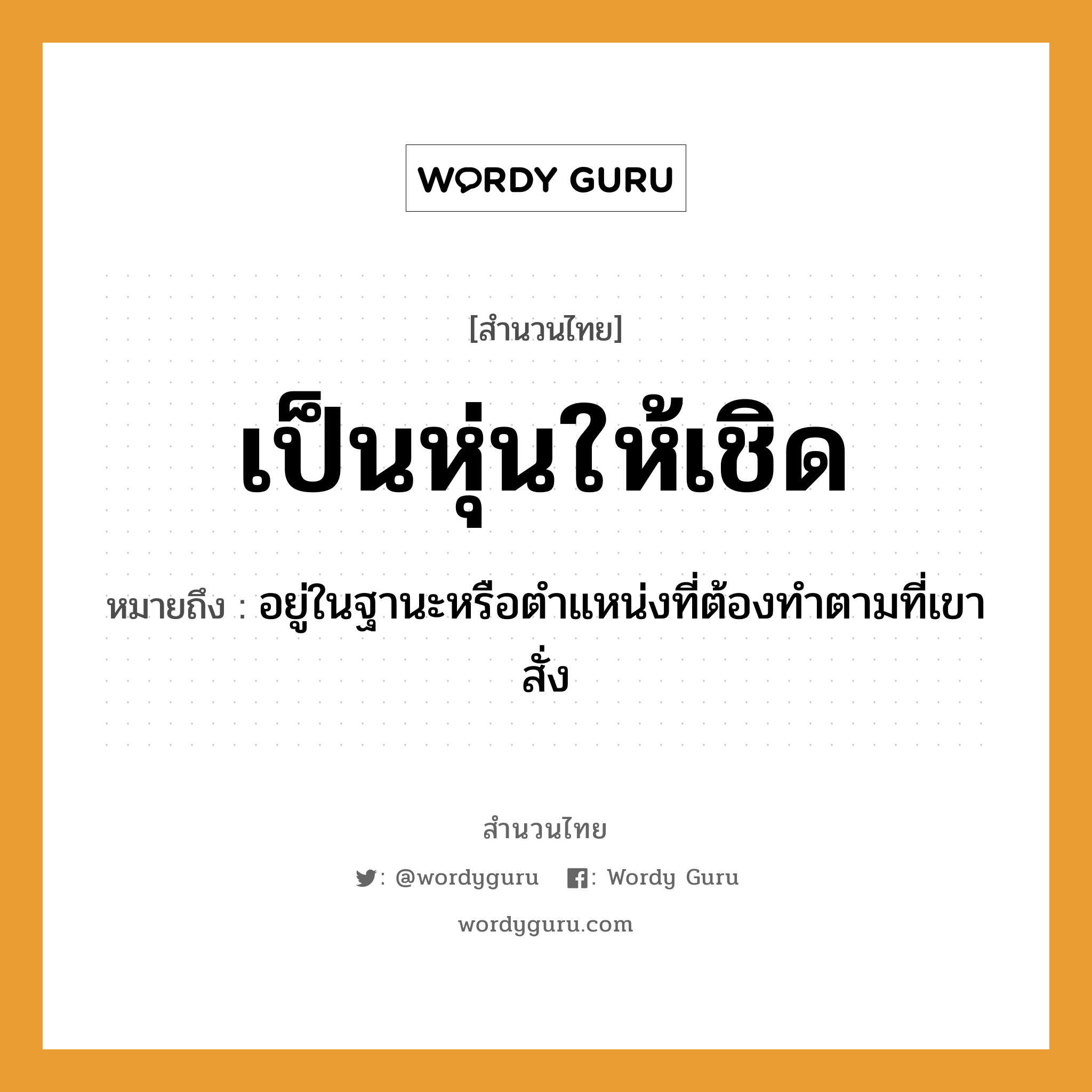 สำนวนไทย: เป็นหุ่นให้เชิด หมายถึง?, หมายถึง อยู่ในฐานะหรือตําแหน่งที่ต้องทําตามที่เขาสั่ง