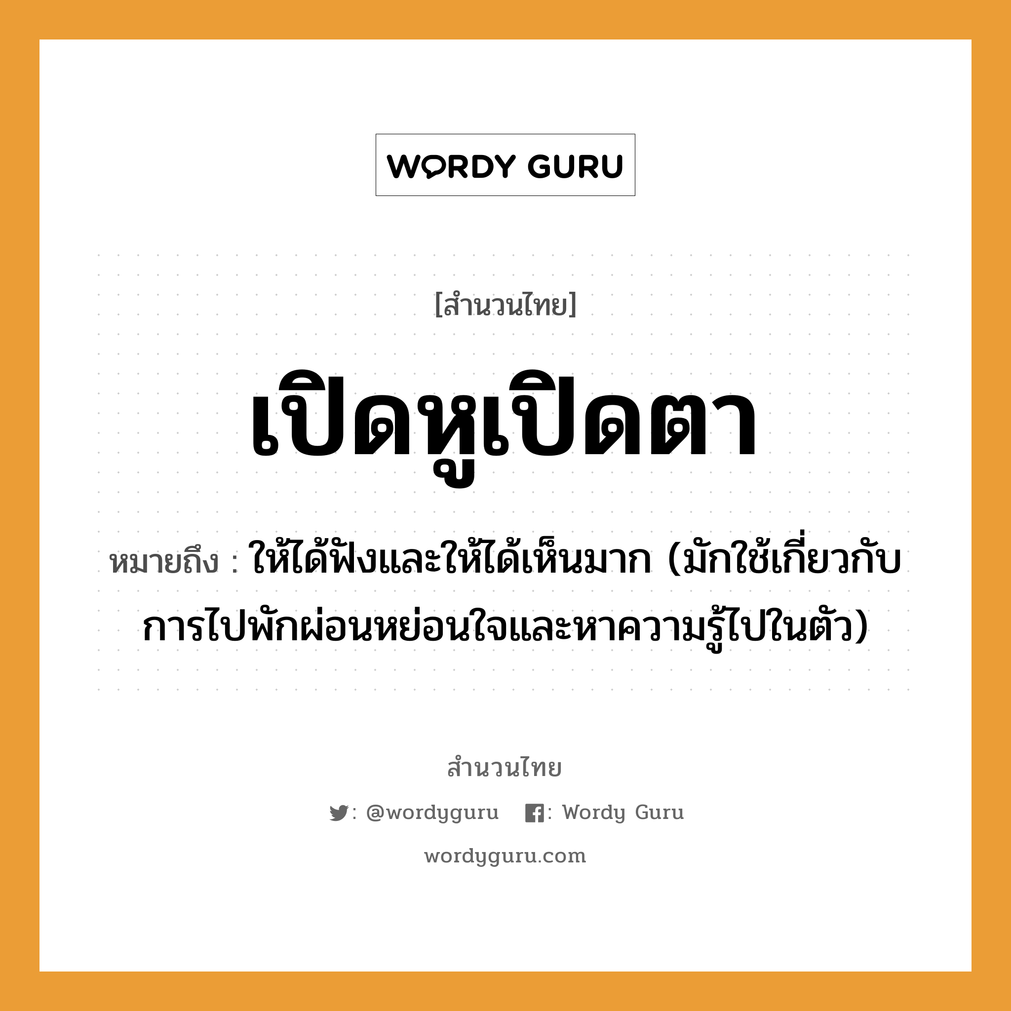 สำนวนไทย: เปิดหูเปิดตา หมายถึง?, สํานวนไทย เปิดหูเปิดตา หมายถึง ให้ได้ฟังและให้ได้เห็นมาก (มักใช้เกี่ยวกับการไปพักผ่อนหย่อนใจและหาความรู้ไปในตัว) อวัยวะ ตัว คำกริยา ฟัง