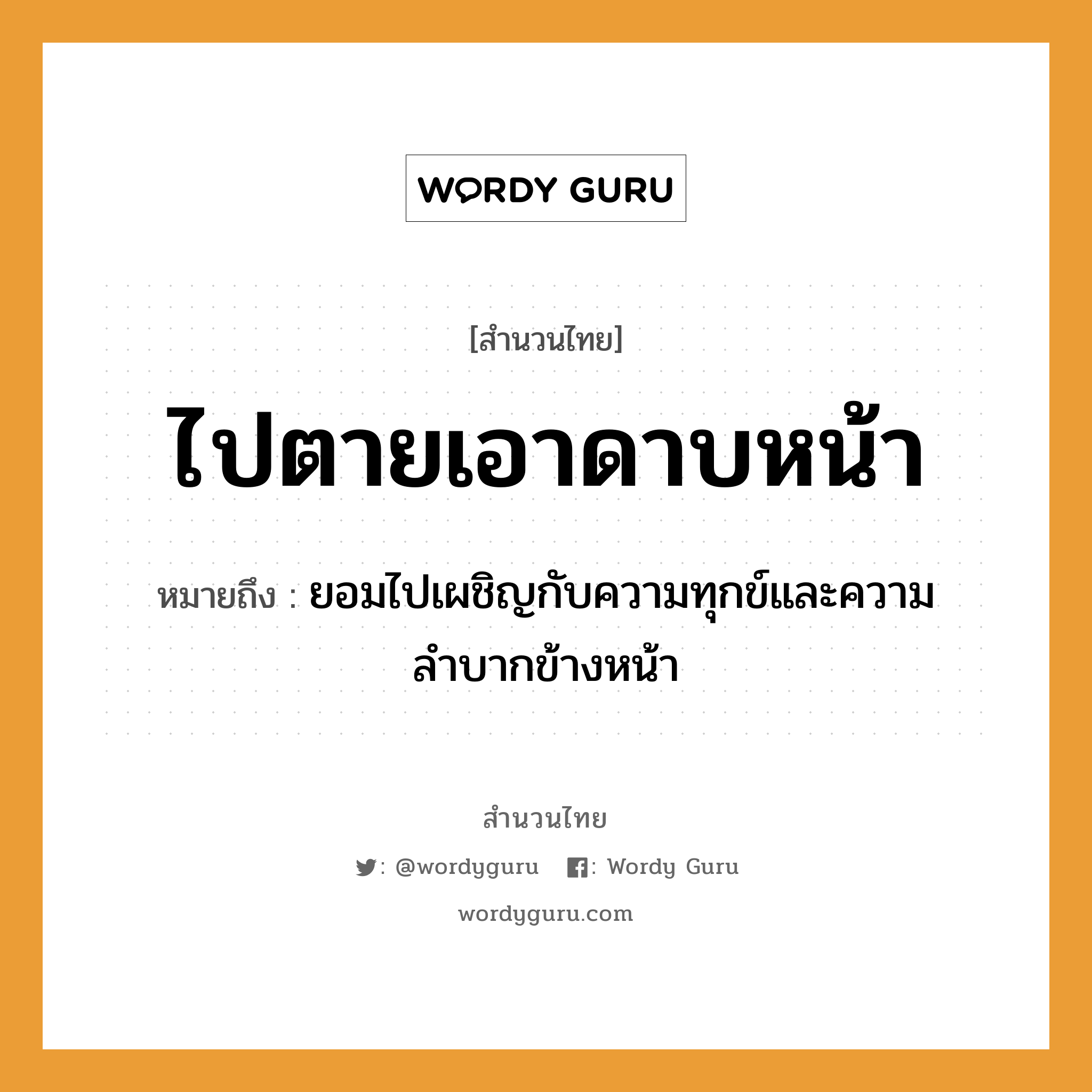 สำนวนไทย: ไปตายเอาดาบหน้า หมายถึง?, หมายถึง ยอมไปเผชิญกับความทุกข์และความลำบากข้างหน้า