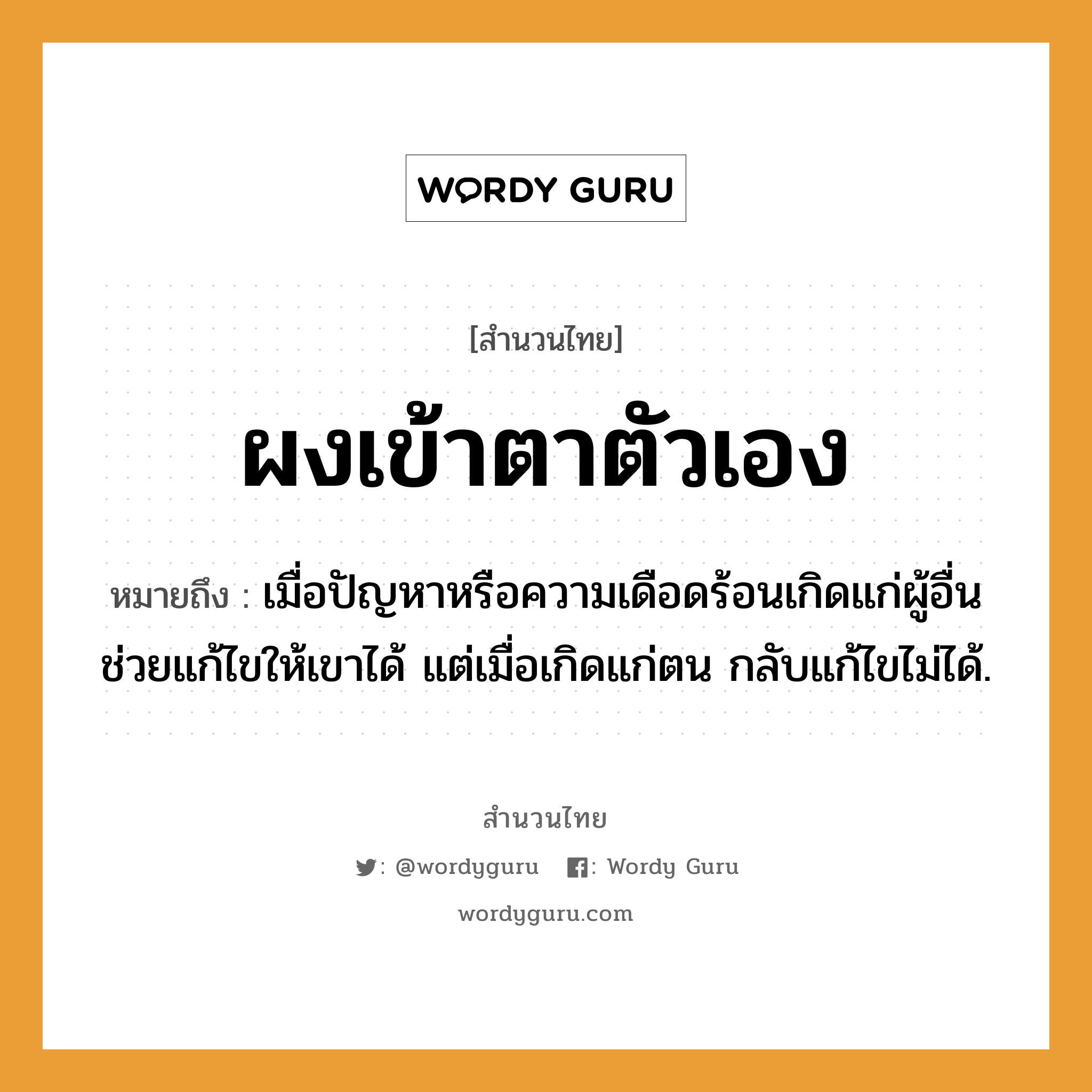 สำนวนไทย: ผงเข้าตาตัวเอง หมายถึง?, หมายถึง เมื่อปัญหาหรือความเดือดร้อนเกิดแก่ผู้อื่น ช่วยแก้ไขให้เขาได้ แต่เมื่อเกิดแก่ตน กลับแก้ไขไม่ได้.