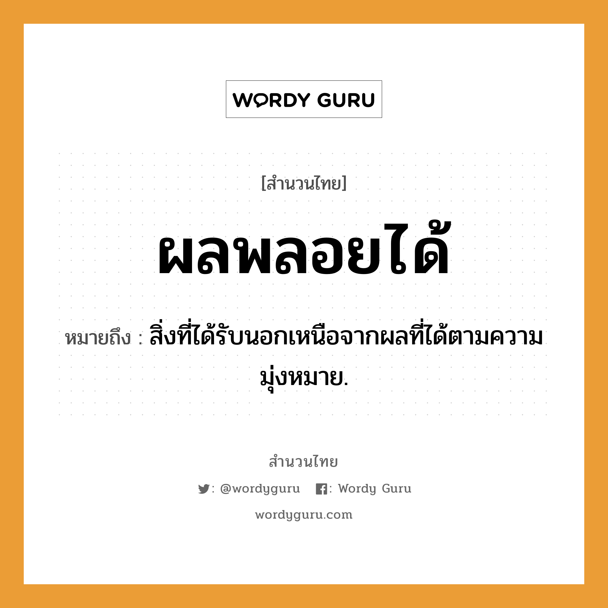 สำนวนไทย: ผลพลอยได้ หมายถึง?, หมายถึง สิ่งที่ได้รับนอกเหนือจากผลที่ได้ตามความมุ่งหมาย.