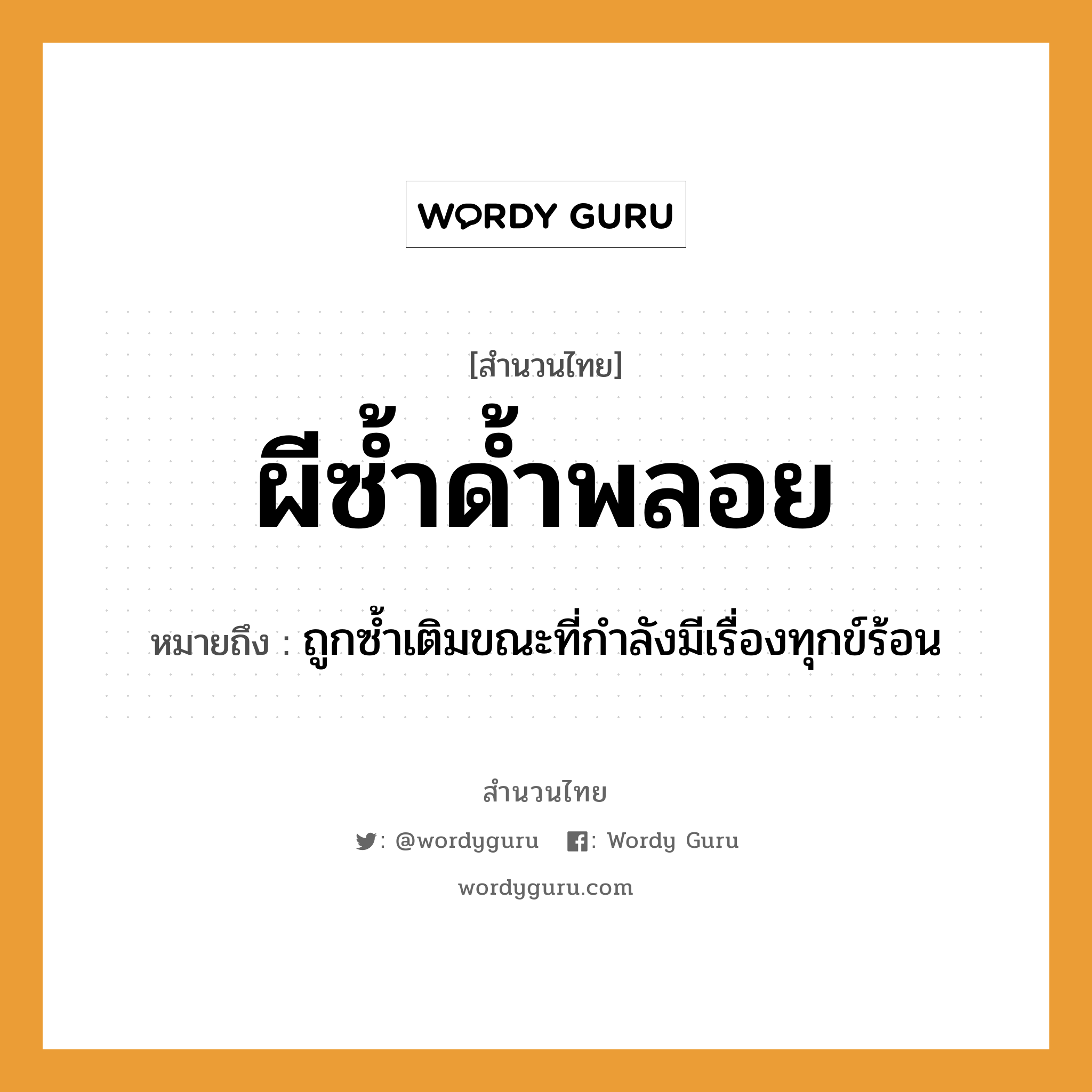 สำนวนไทย: ผีซ้ำด้ำพลอย หมายถึง?, หมายถึง ถูกซ้ำเติมขณะที่กำลังมีเรื่องทุกข์ร้อน