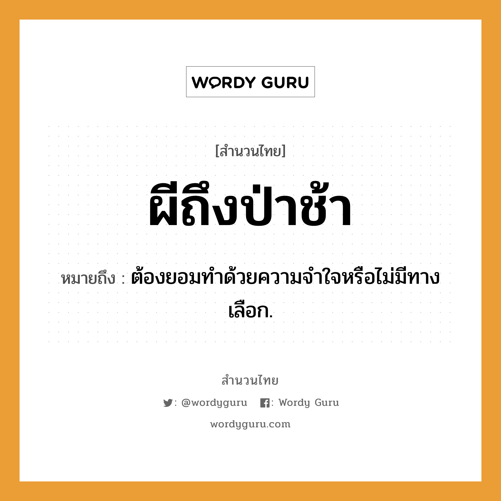 สำนวนไทย: ผีถึงป่าช้า หมายถึง?, หมายถึง ต้องยอมทําด้วยความจําใจหรือไม่มีทางเลือก. อวัยวะ ใจ