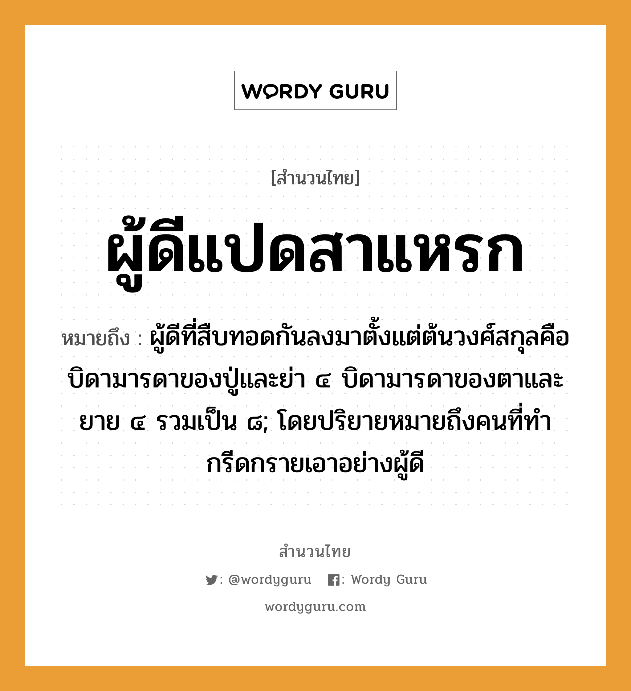 คำพังเพย: ผู้ดีแปดสาแหรก หมายถึงอะไร?, หมายถึง ผู้ดีที่สืบทอดกันลงมาตั้งแต่ต้นวงศ์สกุลคือบิดามารดาของปู่และย่า ๔ บิดามารดาของตาและยาย ๔ รวมเป็น ๘; โดยปริยายหมายถึงคนที่ทํากรีดกรายเอาอย่างผู้ดี คำนาม คน อวัยวะ ตา