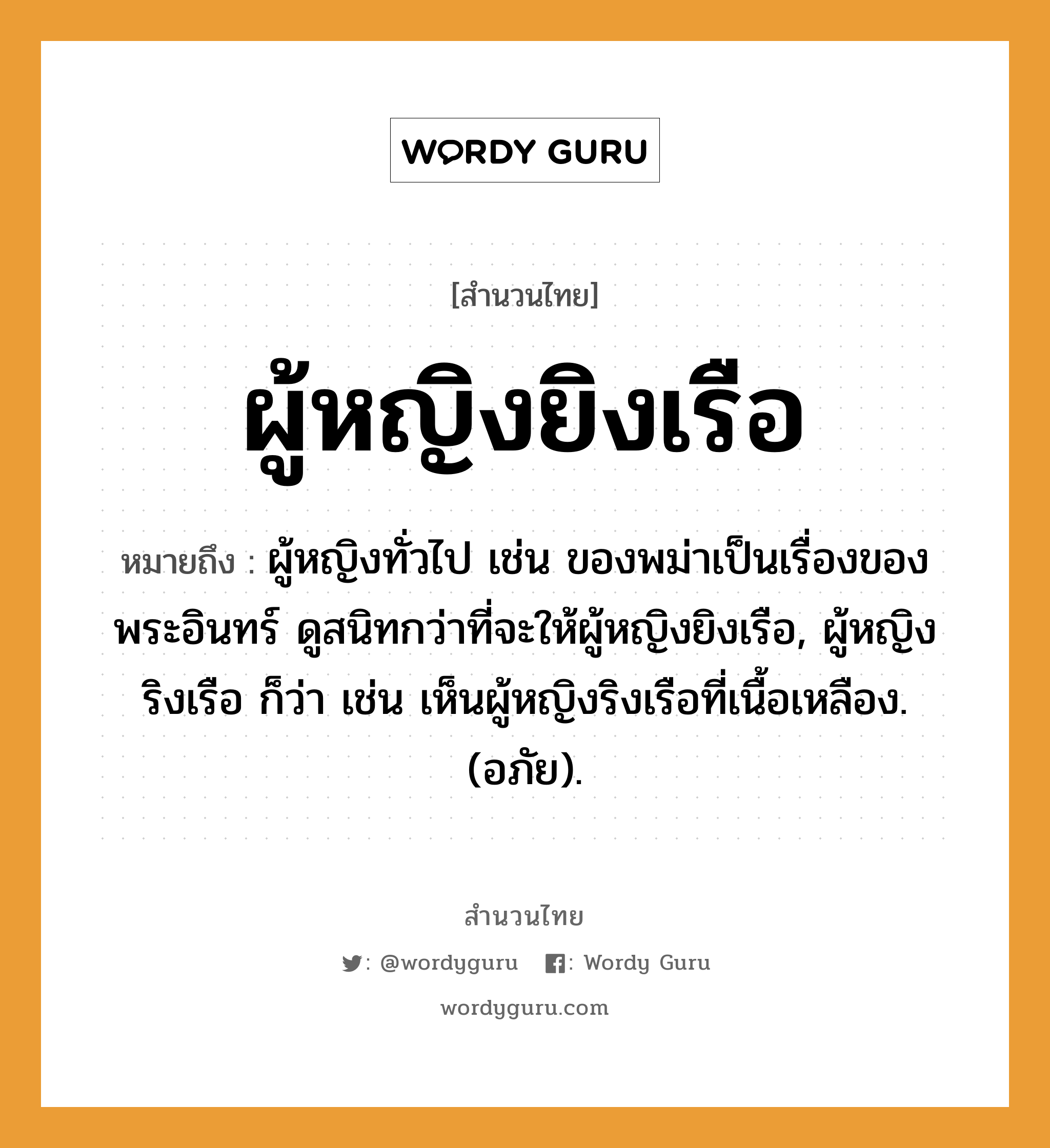 สำนวนไทย: ผู้หญิงยิงเรือ หมายถึง?, สํานวนไทย ผู้หญิงยิงเรือ หมายถึง ผู้หญิงทั่วไป เช่น ของพม่าเป็นเรื่องของพระอินทร์ ดูสนิทกว่าที่จะให้ผู้หญิงยิงเรือ, ผู้หญิงริงเรือ ก็ว่า เช่น เห็นผู้หญิงริงเรือที่เนื้อเหลือง. (อภัย). อวัยวะ เนื้อ คำนาม พระ อาชีพ พระ