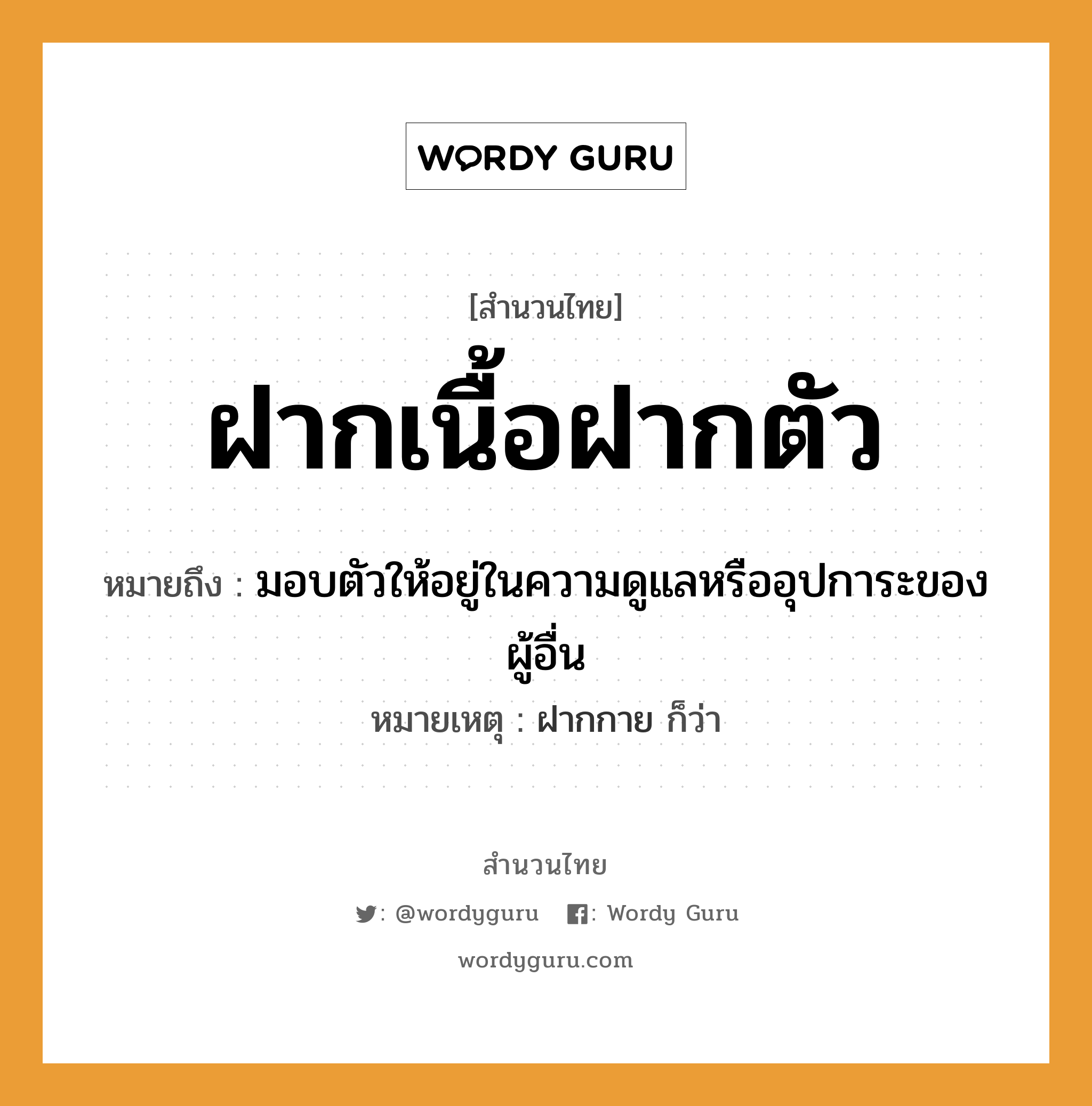 สำนวนไทย: ฝากเนื้อฝากตัว หมายถึง?, หมายถึง มอบตัวให้อยู่ในความดูแลหรืออุปการะของผู้อื่น หมายเหตุ ฝากกาย ก็ว่า