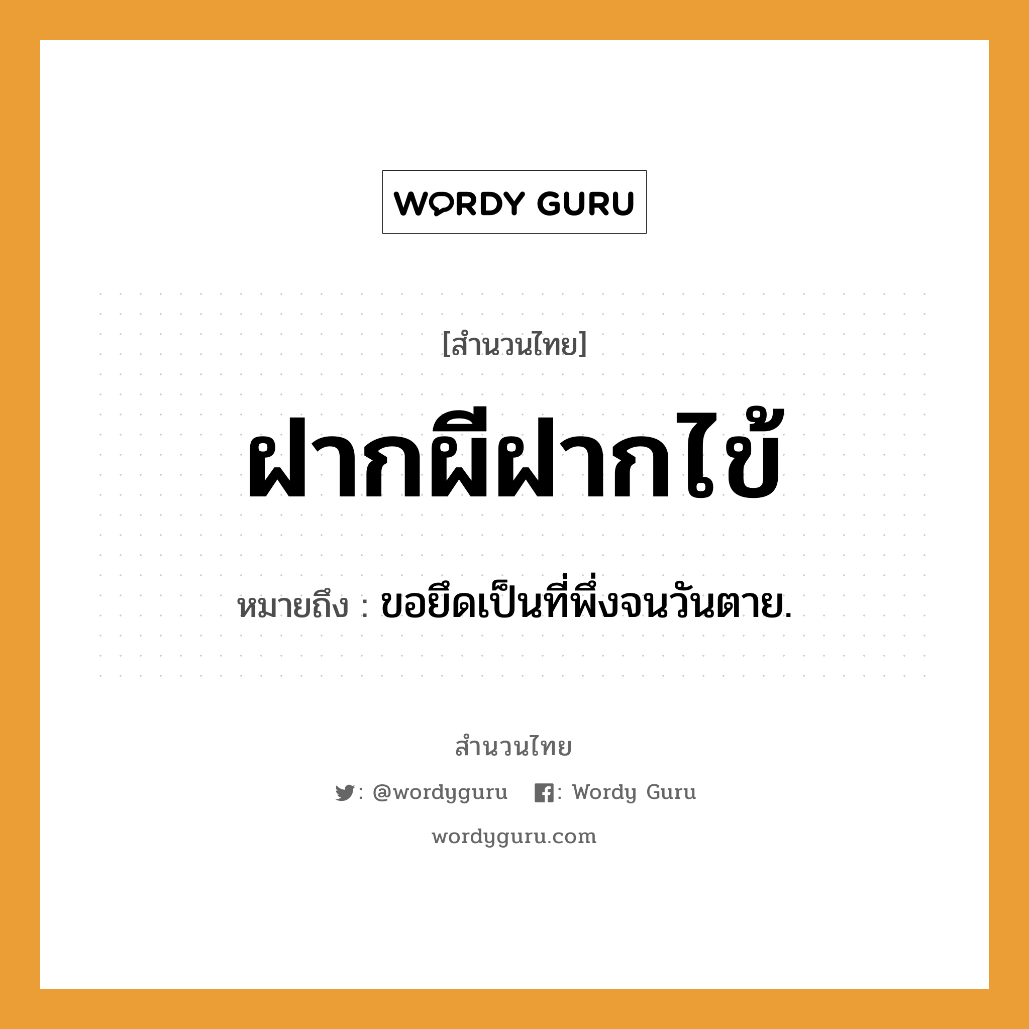 ฝากผีฝากไข้ ความหมายคือ?, คำพังเพย ฝากผีฝากไข้ หมายถึง ขอยึดเป็นที่พึ่งจนวันตาย. คำกริยา ตาย