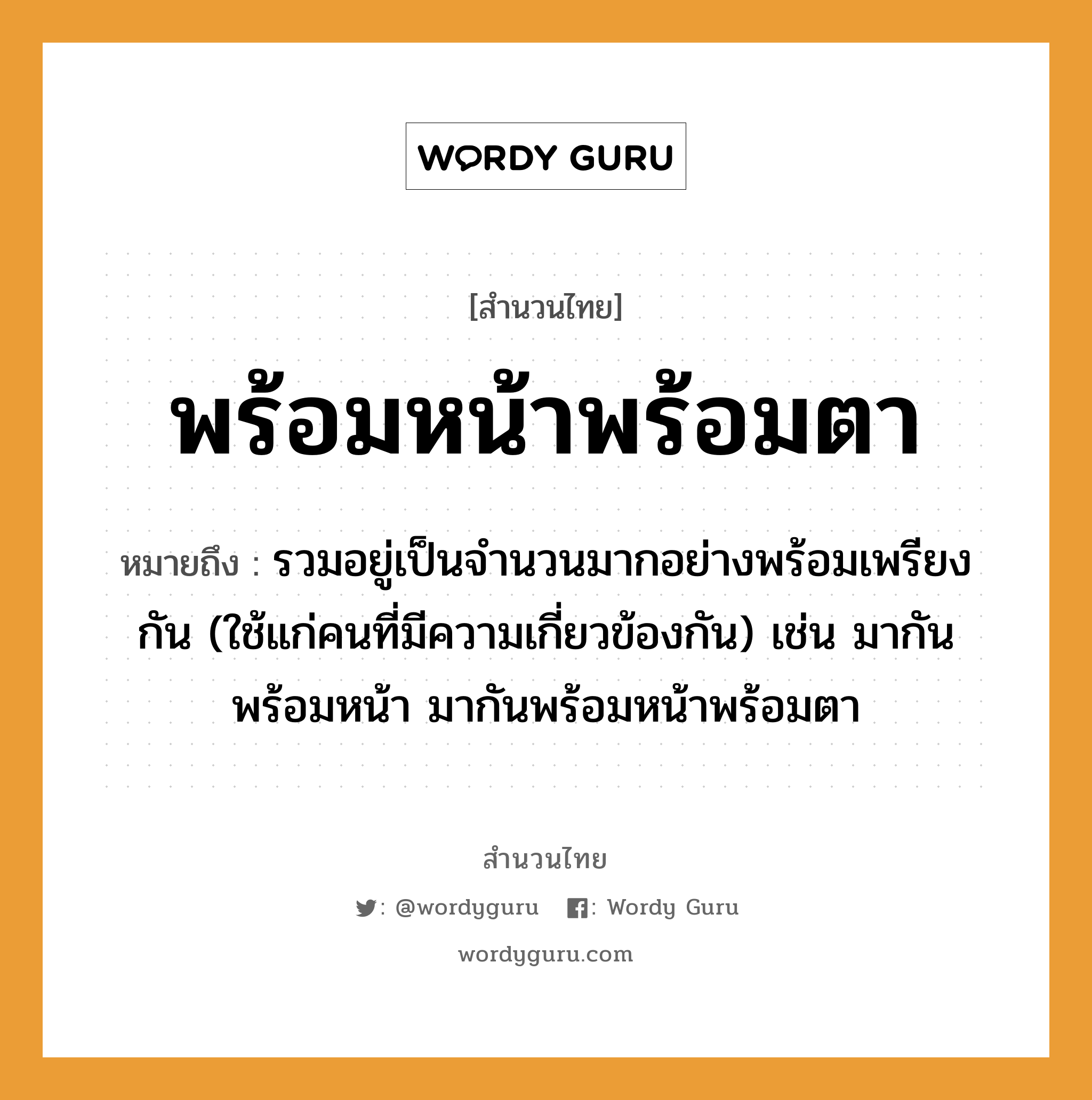 สำนวนไทย: พร้อมหน้าพร้อมตา หมายถึง?, หมายถึง รวมอยู่เป็นจํานวนมากอย่างพร้อมเพรียงกัน (ใช้แก่คนที่มีความเกี่ยวข้องกัน) เช่น มากันพร้อมหน้า มากันพร้อมหน้าพร้อมตา คำนาม คน