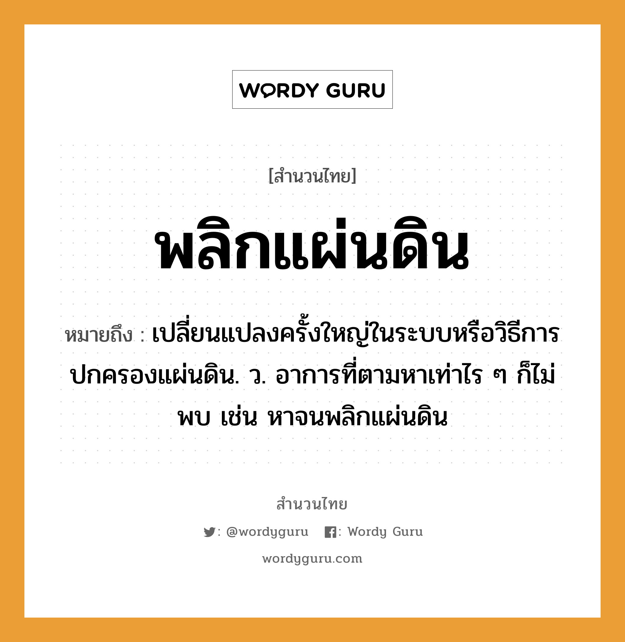 สำนวนไทย: พลิกแผ่นดิน หมายถึง?, หมายถึง เปลี่ยนแปลงครั้งใหญ่ในระบบหรือวิธีการปกครองแผ่นดิน. ว. อาการที่ตามหาเท่าไร ๆ ก็ไม่พบ เช่น หาจนพลิกแผ่นดิน