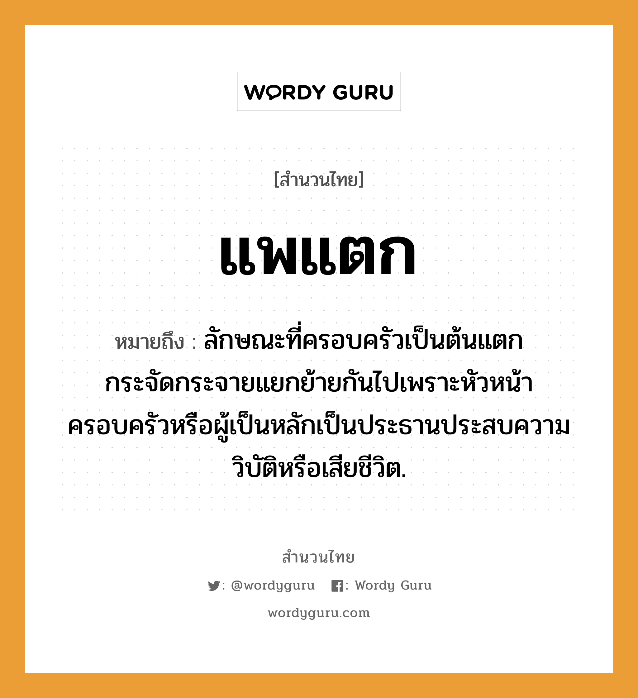 สำนวนไทย: แพแตก หมายถึง?, หมายถึง ลักษณะที่ครอบครัวเป็นต้นแตกกระจัดกระจายแยกย้ายกันไปเพราะหัวหน้าครอบครัวหรือผู้เป็นหลักเป็นประธานประสบความวิบัติหรือเสียชีวิต.