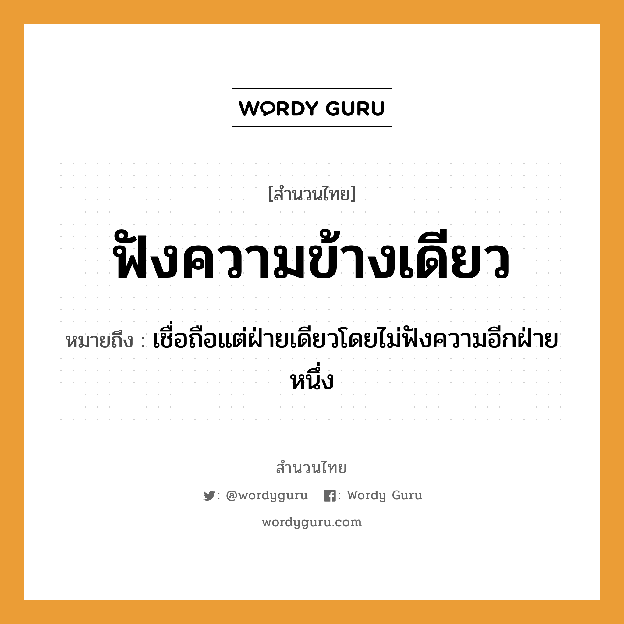 สำนวนไทย: ฟังความข้างเดียว หมายถึง?, หมายถึง เชื่อถือแต่ฝ่ายเดียวโดยไม่ฟังความอีกฝ่ายหนึ่ง คำกริยา ฟัง