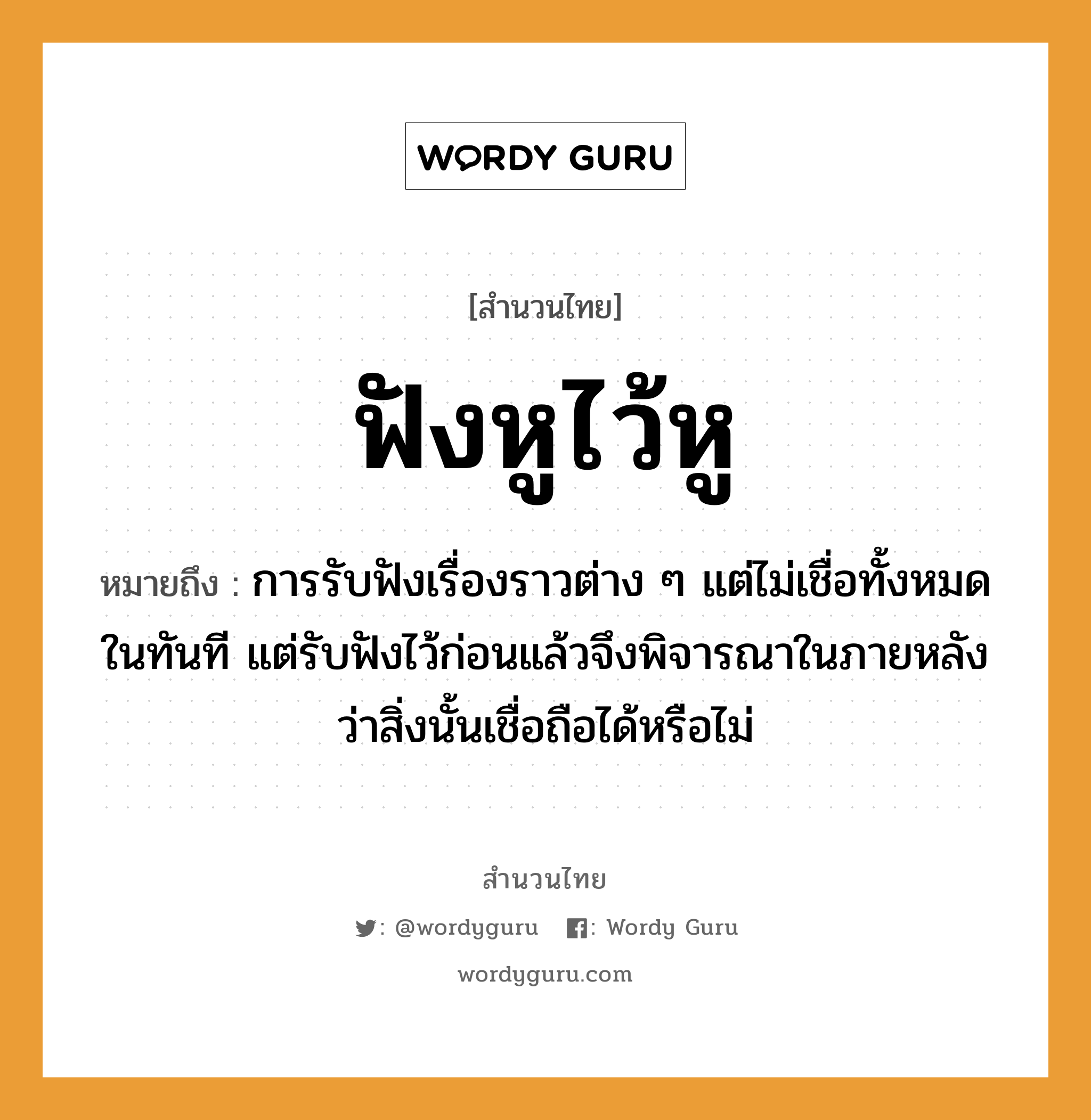 คำพังเพย: ฟังหูไว้หู หมายถึงอะไร?, หมายถึง การรับฟังเรื่องราวต่าง ๆ แต่ไม่เชื่อทั้งหมดในทันที แต่รับฟังไว้ก่อนแล้วจึงพิจารณาในภายหลังว่าสิ่งนั้นเชื่อถือได้หรือไม่