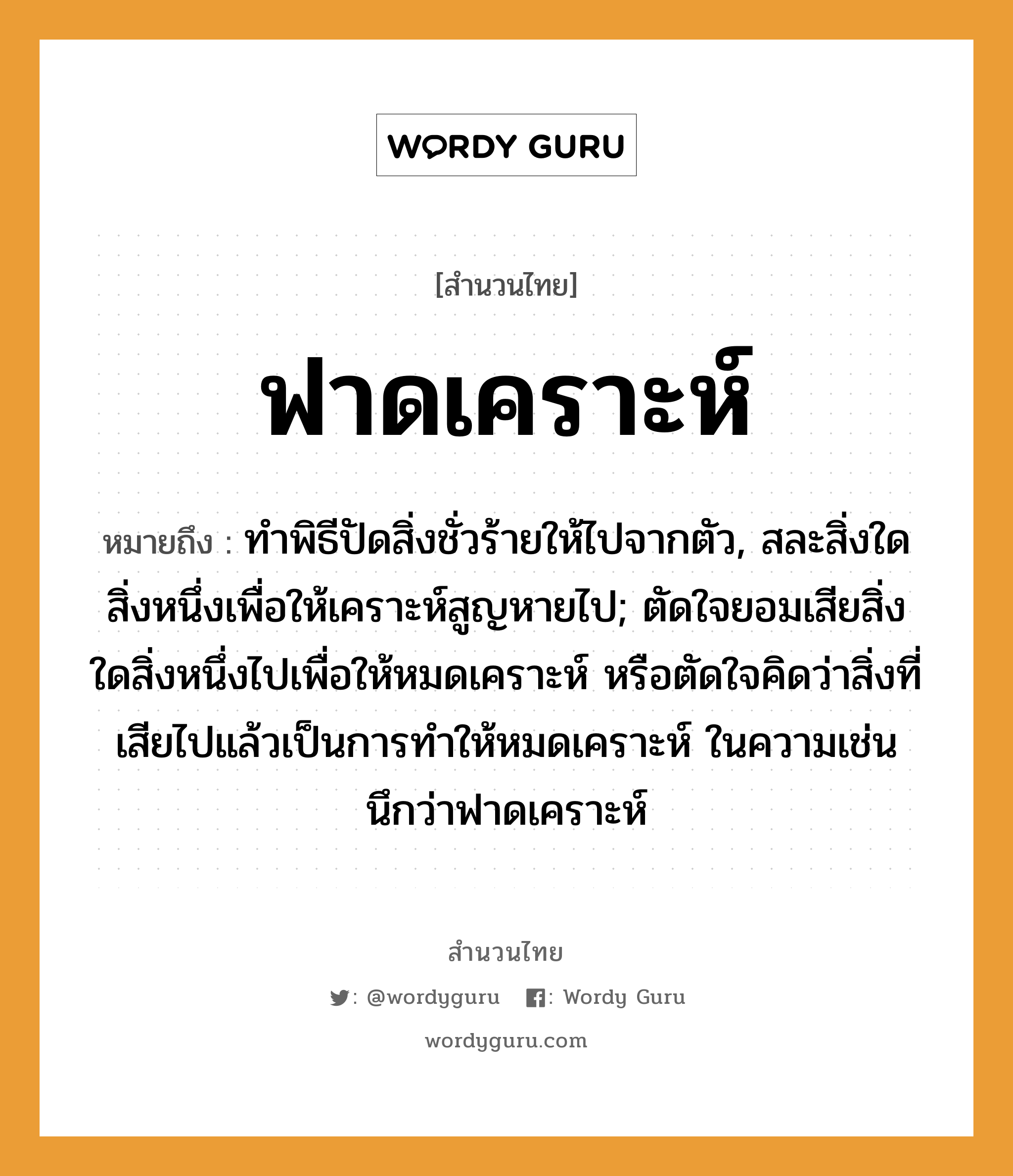 สำนวนไทย: ฟาดเคราะห์ หมายถึง?, หมายถึง ทําพิธีปัดสิ่งชั่วร้ายให้ไปจากตัว, สละสิ่งใดสิ่งหนึ่งเพื่อให้เคราะห์สูญหายไป; ตัดใจยอมเสียสิ่งใดสิ่งหนึ่งไปเพื่อให้หมดเคราะห์ หรือตัดใจคิดว่าสิ่งที่เสียไปแล้วเป็นการทำให้หมดเคราะห์ ในความเช่น นึกว่าฟาดเคราะห์ อวัยวะ ตัว