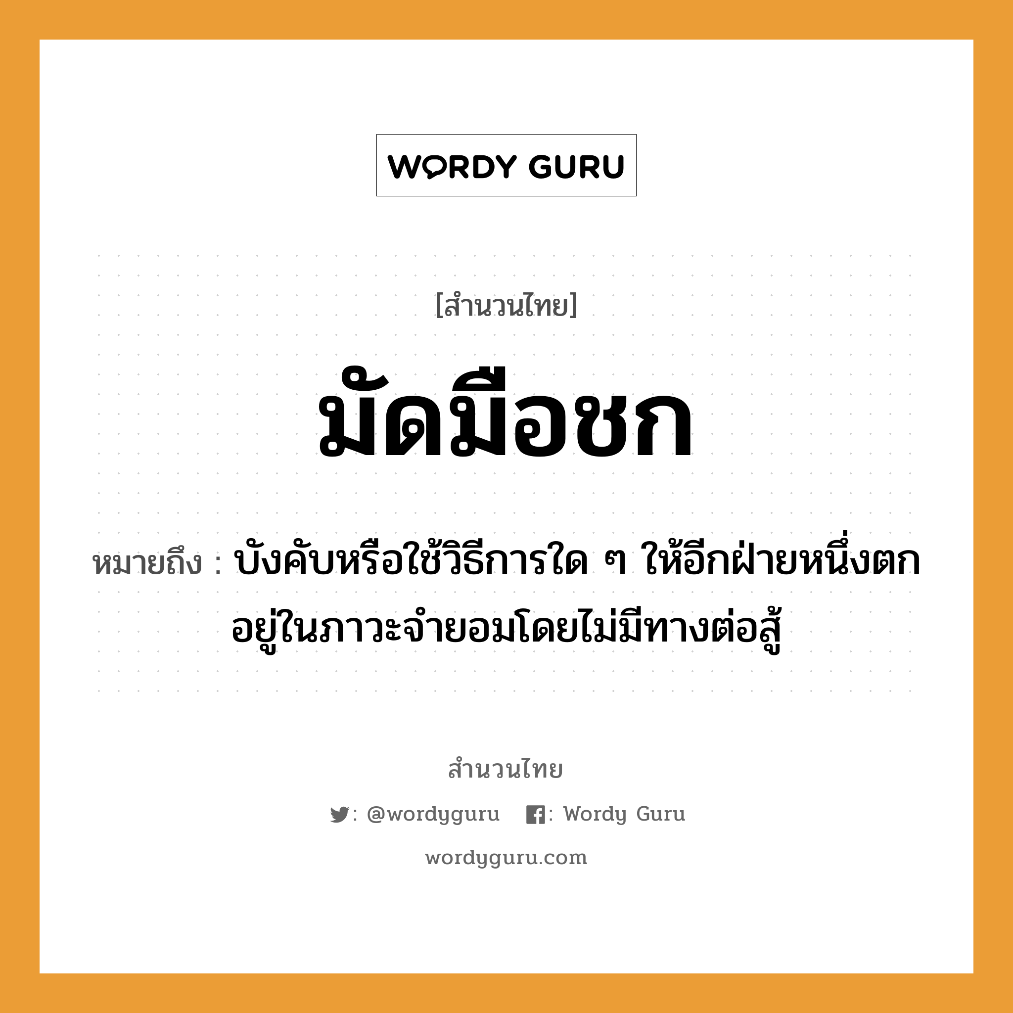 สำนวนไทย: มัดมือชก หมายถึง?, สํานวนไทย มัดมือชก หมายถึง บังคับหรือใช้วิธีการใด ๆ ให้อีกฝ่ายหนึ่งตกอยู่ในภาวะจำยอมโดยไม่มีทางต่อสู้