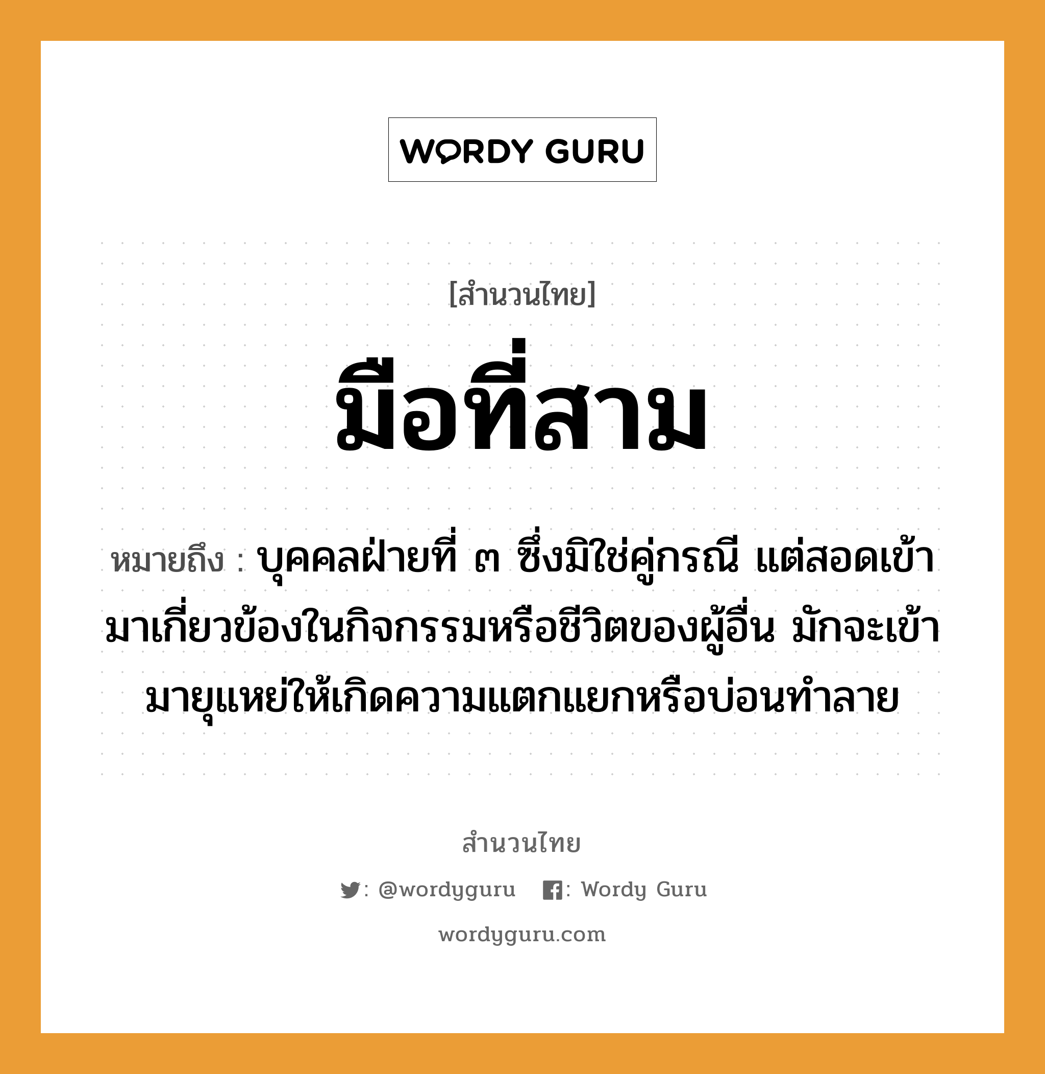 สำนวนไทย: มือที่สาม หมายถึง?, สํานวนไทย มือที่สาม หมายถึง บุคคลฝ่ายที่ ๓ ซึ่งมิใช่คู่กรณี แต่สอดเข้ามาเกี่ยวข้องในกิจกรรมหรือชีวิตของผู้อื่น มักจะเข้ามายุแหย่ให้เกิดความแตกแยกหรือบ่อนทำลาย