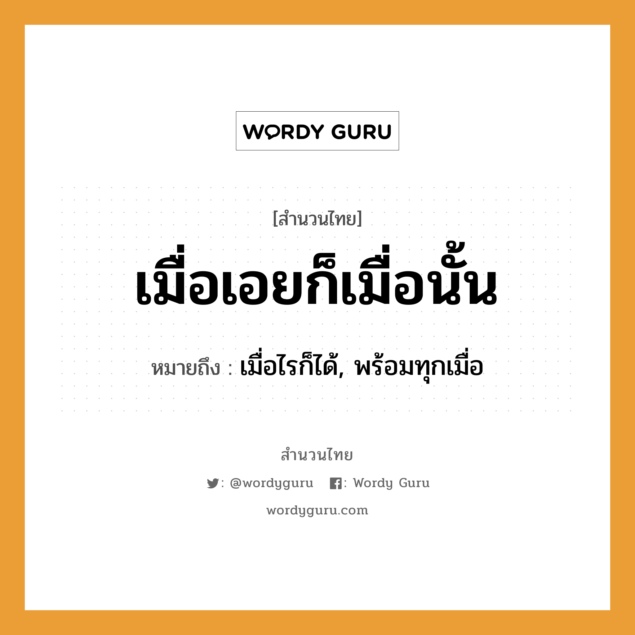 สำนวนไทย: เมื่อเอยก็เมื่อนั้น หมายถึง?, สํานวนไทย เมื่อเอยก็เมื่อนั้น หมายถึง เมื่อไรก็ได้, พร้อมทุกเมื่อ