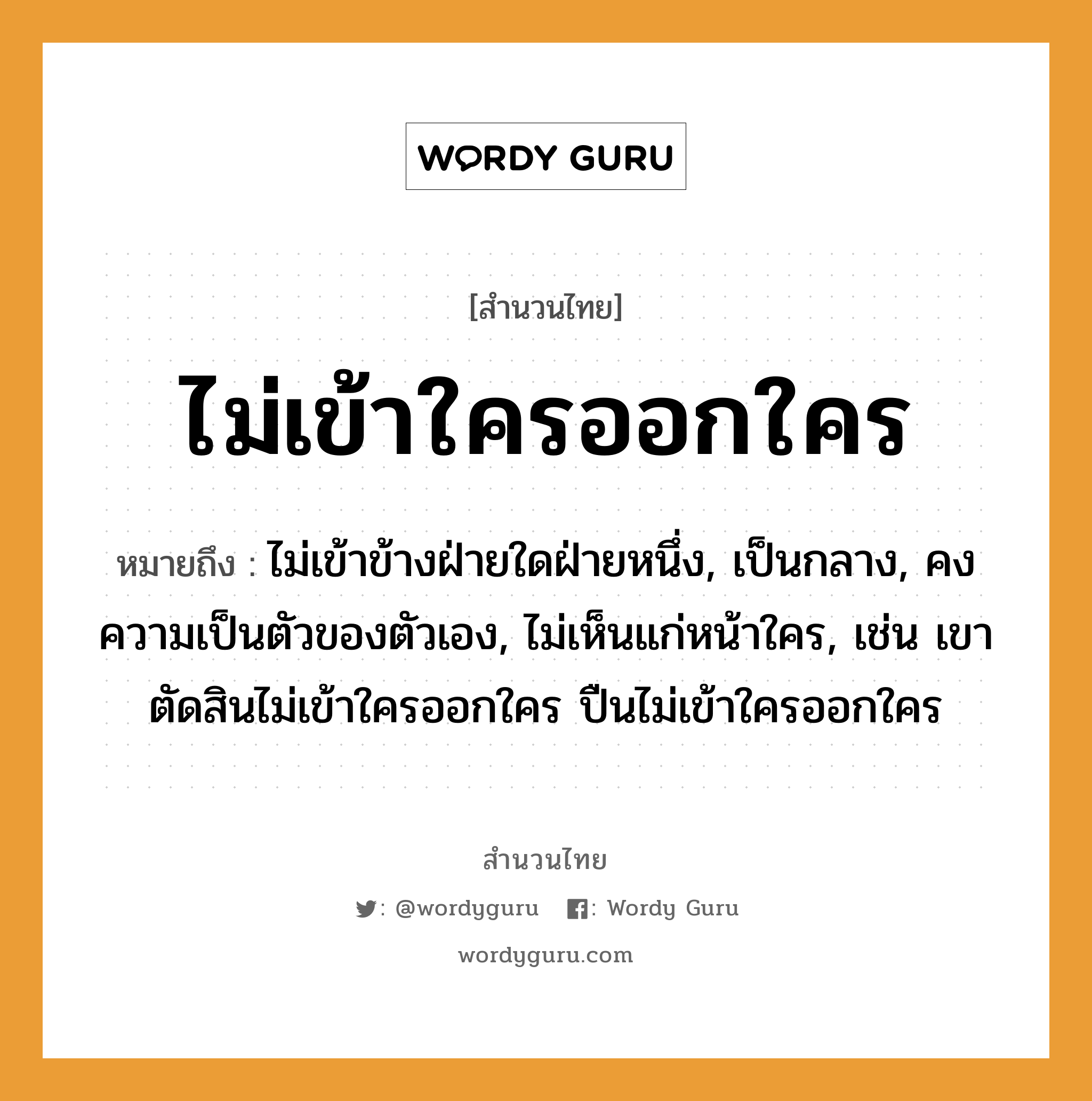 สำนวนไทย: ไม่เข้าใครออกใคร หมายถึง?, สํานวนไทย ไม่เข้าใครออกใคร หมายถึง ไม่เข้าข้างฝ่ายใดฝ่ายหนึ่ง, เป็นกลาง, คงความเป็นตัวของตัวเอง, ไม่เห็นแก่หน้าใคร, เช่น เขาตัดสินไม่เข้าใครออกใคร ปืนไม่เข้าใครออกใคร